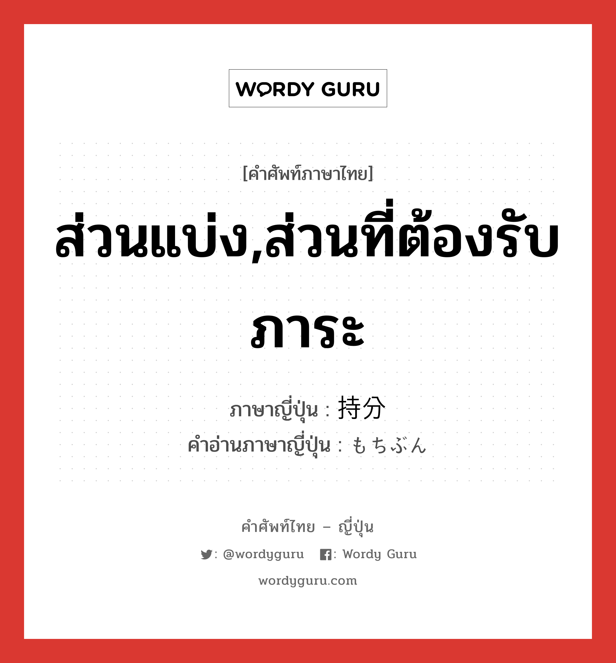 ส่วนแบ่ง,ส่วนที่ต้องรับภาระ ภาษาญี่ปุ่นคืออะไร, คำศัพท์ภาษาไทย - ญี่ปุ่น ส่วนแบ่ง,ส่วนที่ต้องรับภาระ ภาษาญี่ปุ่น 持分 คำอ่านภาษาญี่ปุ่น もちぶん หมวด n หมวด n