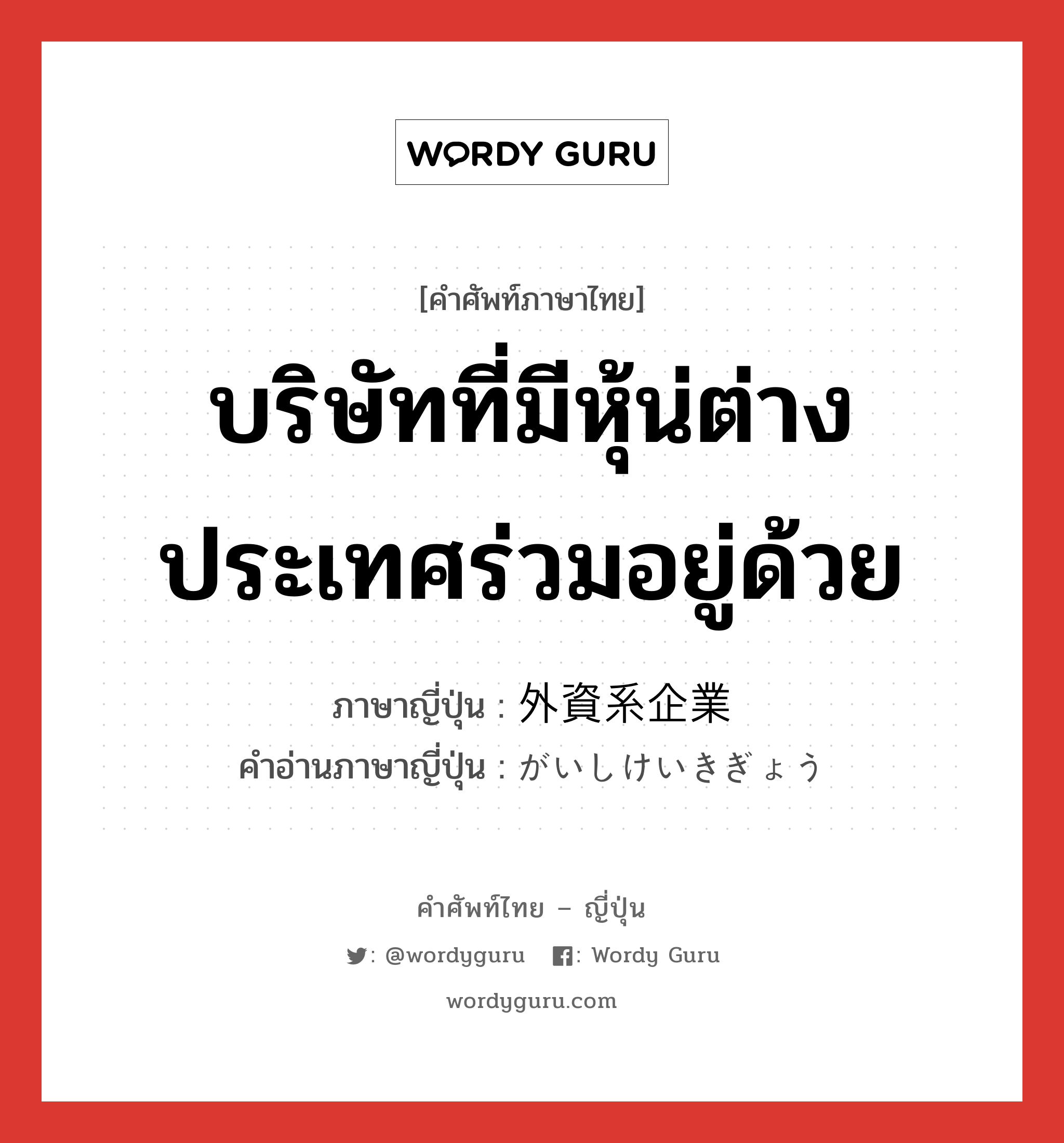 บริษัทที่มีหุ้น่ต่างประเทศร่วมอยู่ด้วย ภาษาญี่ปุ่นคืออะไร, คำศัพท์ภาษาไทย - ญี่ปุ่น บริษัทที่มีหุ้น่ต่างประเทศร่วมอยู่ด้วย ภาษาญี่ปุ่น 外資系企業 คำอ่านภาษาญี่ปุ่น がいしけいきぎょう หมวด n หมวด n