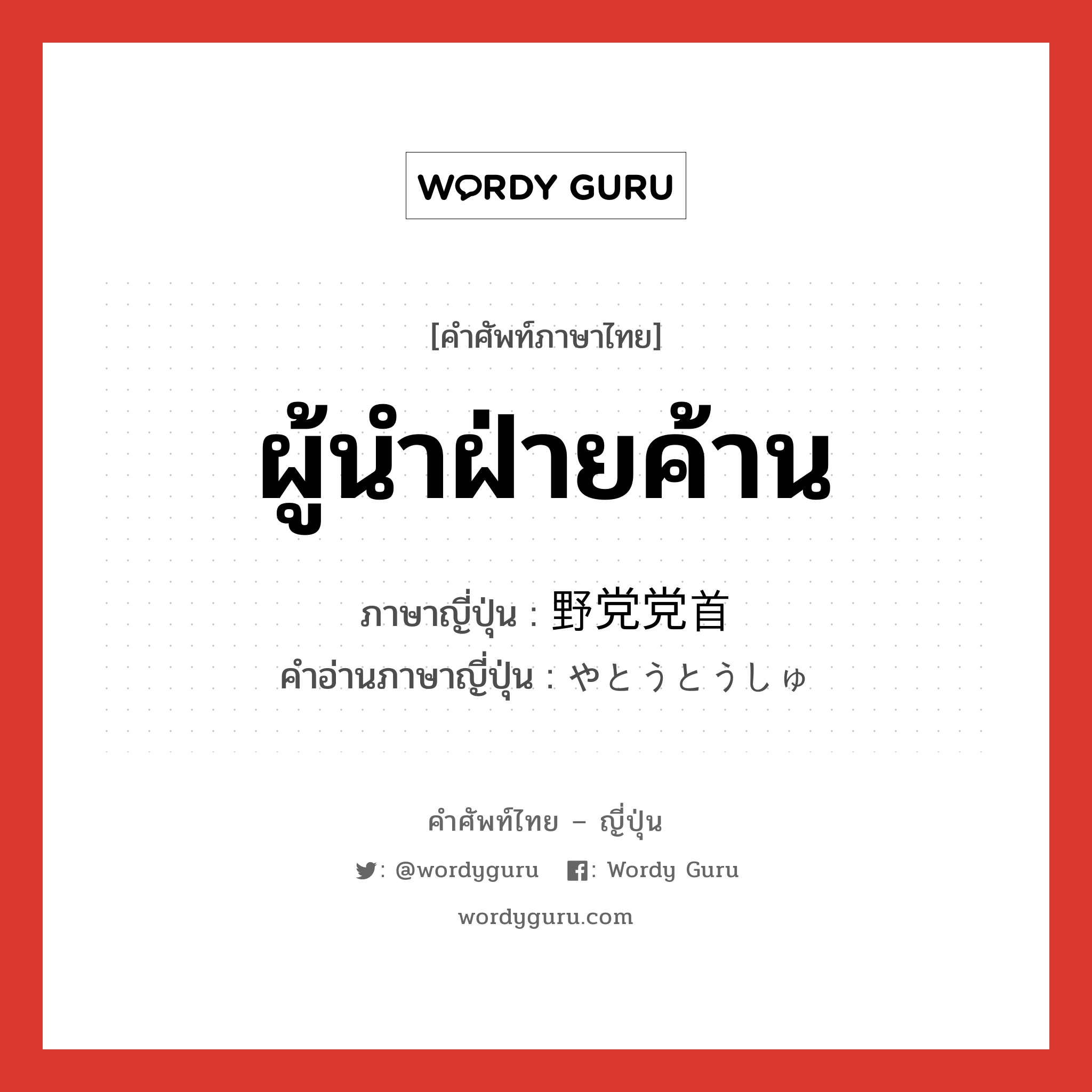 ผู้นำฝ่ายค้าน ภาษาญี่ปุ่นคืออะไร, คำศัพท์ภาษาไทย - ญี่ปุ่น ผู้นำฝ่ายค้าน ภาษาญี่ปุ่น 野党党首 คำอ่านภาษาญี่ปุ่น やとうとうしゅ หมวด n หมวด n