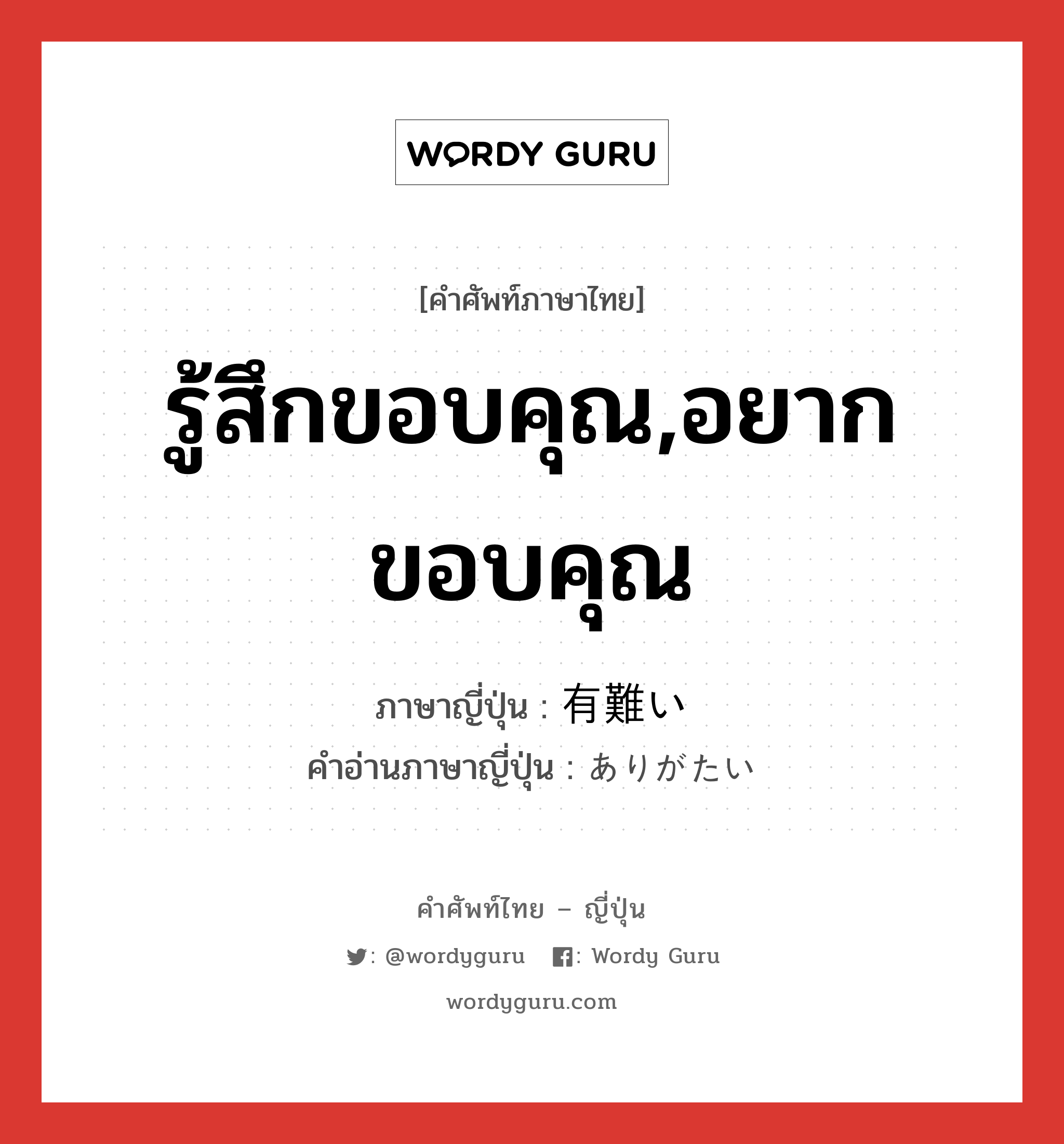 รู้สึกขอบคุณ,อยากขอบคุณ ภาษาญี่ปุ่นคืออะไร, คำศัพท์ภาษาไทย - ญี่ปุ่น รู้สึกขอบคุณ,อยากขอบคุณ ภาษาญี่ปุ่น 有難い คำอ่านภาษาญี่ปุ่น ありがたい หมวด adj-i หมวด adj-i