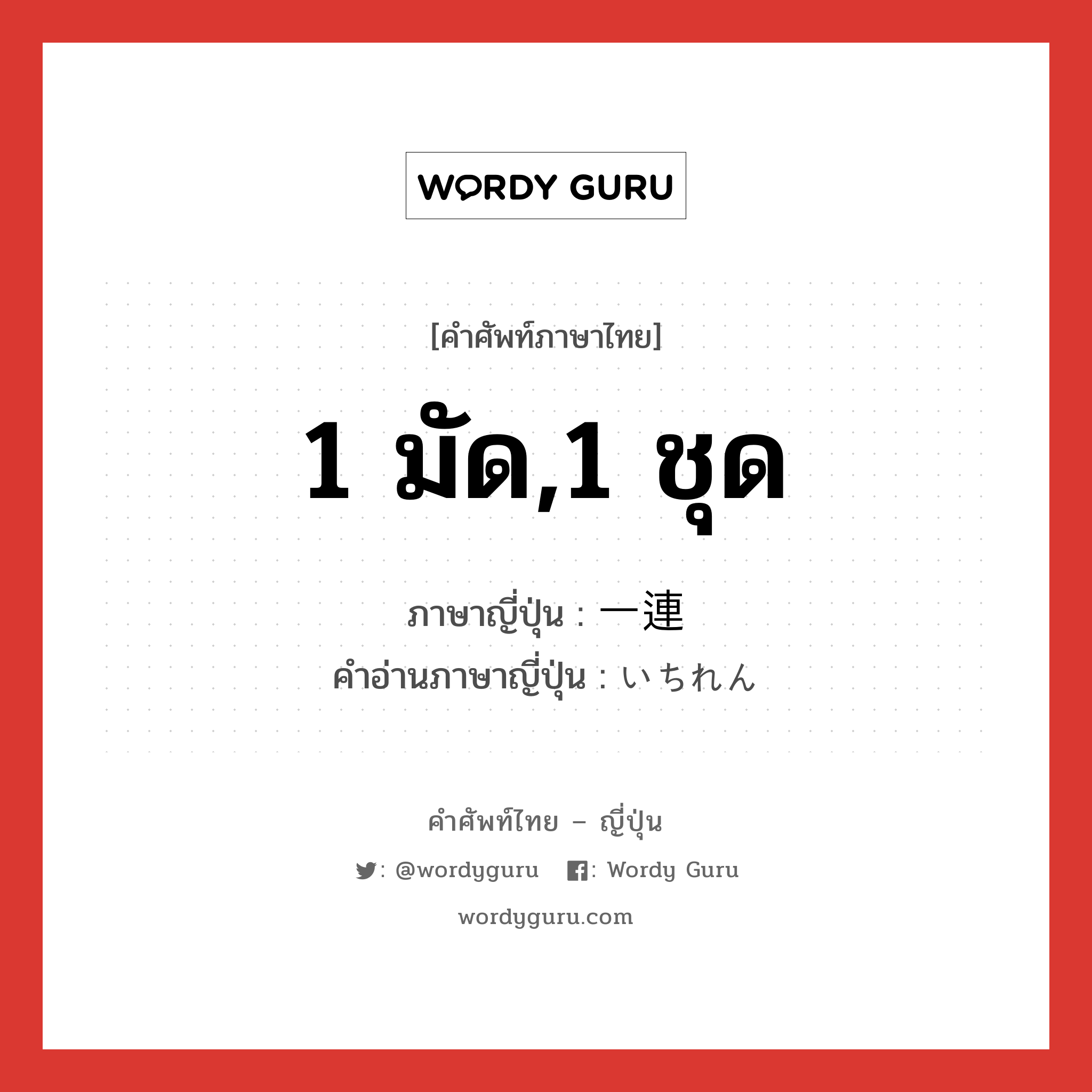 1 มัด,1 ชุด ภาษาญี่ปุ่นคืออะไร, คำศัพท์ภาษาไทย - ญี่ปุ่น 1 มัด,1 ชุด ภาษาญี่ปุ่น 一連 คำอ่านภาษาญี่ปุ่น いちれん หมวด n หมวด n