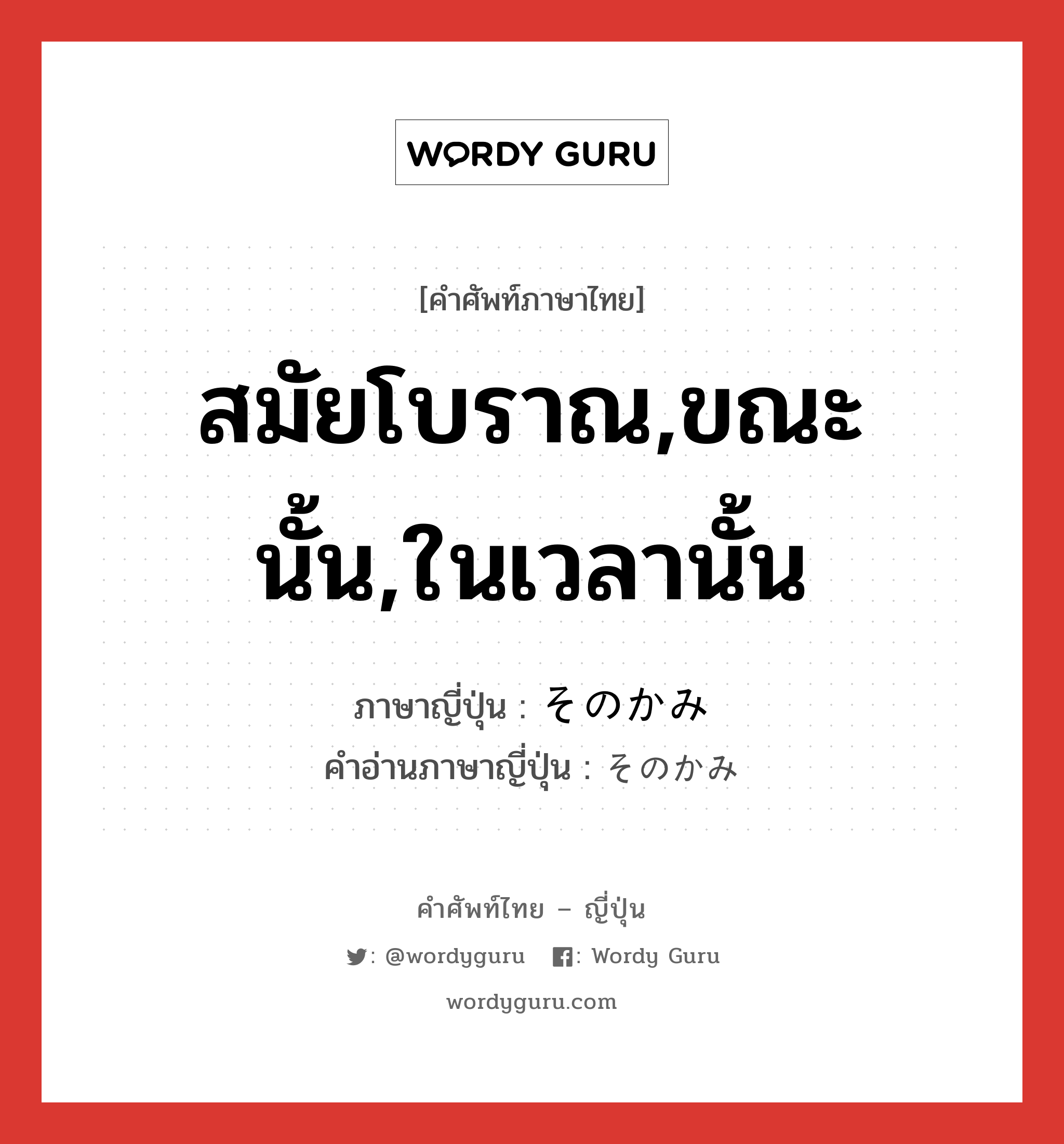 สมัยโบราณ,ขณะนั้น,ในเวลานั้น ภาษาญี่ปุ่นคืออะไร, คำศัพท์ภาษาไทย - ญี่ปุ่น สมัยโบราณ,ขณะนั้น,ในเวลานั้น ภาษาญี่ปุ่น そのかみ คำอ่านภาษาญี่ปุ่น そのかみ หมวด adv หมวด adv