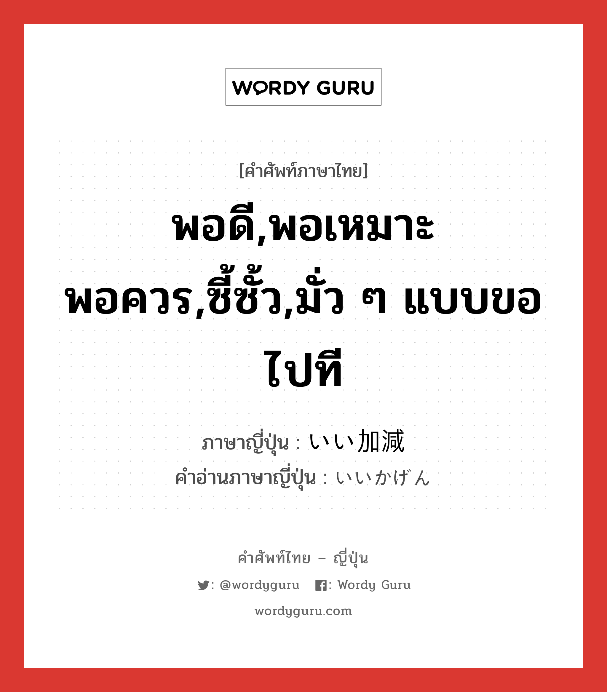 พอดี,พอเหมาะพอควร,ซี้ซั้ว,มั่ว ๆ แบบขอไปที ภาษาญี่ปุ่นคืออะไร, คำศัพท์ภาษาไทย - ญี่ปุ่น พอดี,พอเหมาะพอควร,ซี้ซั้ว,มั่ว ๆ แบบขอไปที ภาษาญี่ปุ่น いい加減 คำอ่านภาษาญี่ปุ่น いいかげん หมวด adj-na หมวด adj-na