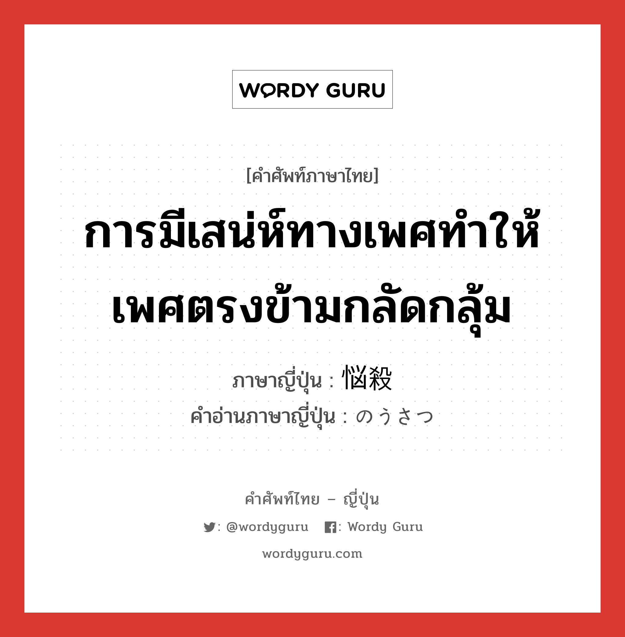 การมีเสน่ห์ทางเพศทำให้เพศตรงข้ามกลัดกลุ้ม ภาษาญี่ปุ่นคืออะไร, คำศัพท์ภาษาไทย - ญี่ปุ่น การมีเสน่ห์ทางเพศทำให้เพศตรงข้ามกลัดกลุ้ม ภาษาญี่ปุ่น 悩殺 คำอ่านภาษาญี่ปุ่น のうさつ หมวด n หมวด n