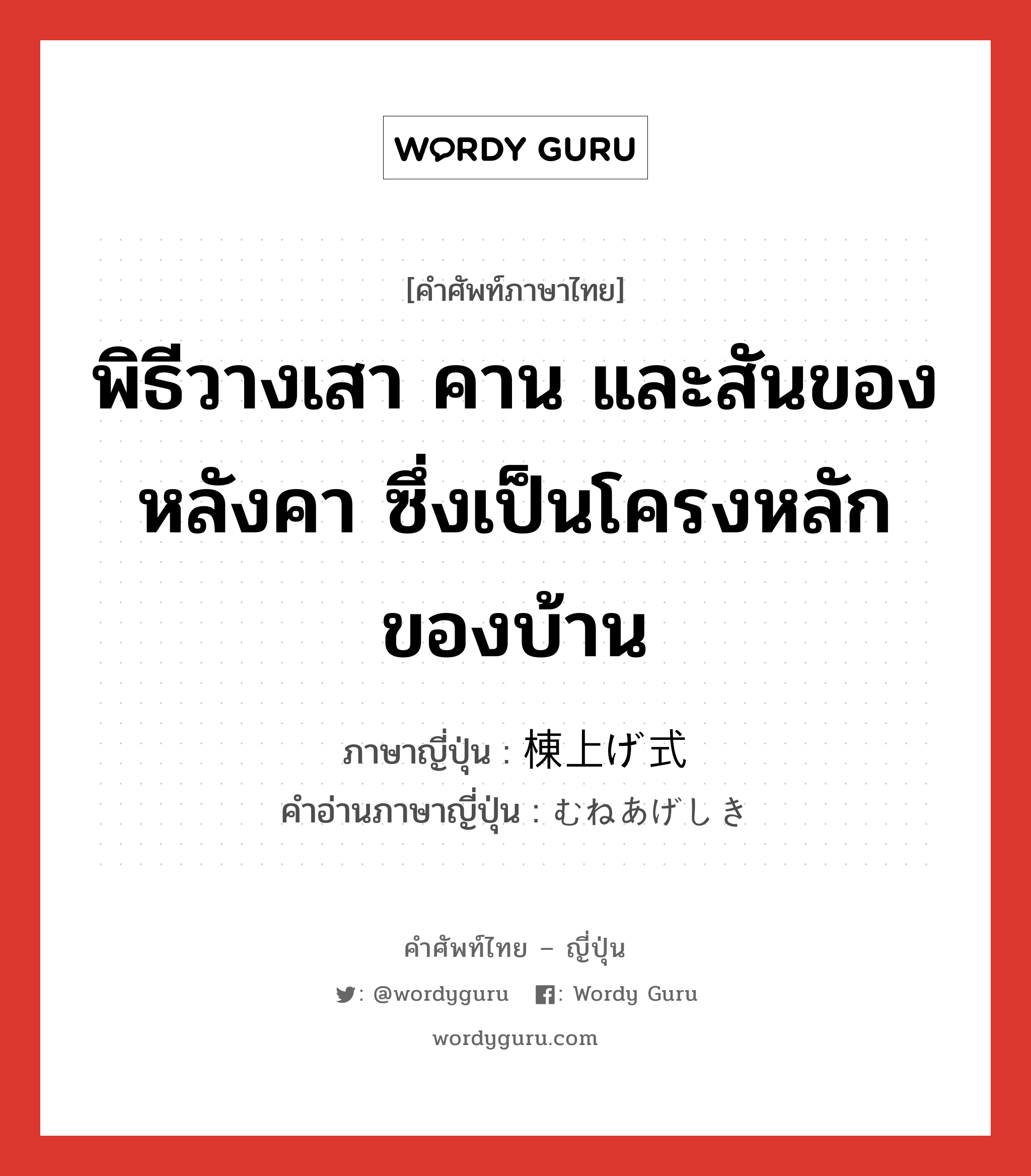 พิธีวางเสา คาน และสันของหลังคา ซึ่งเป็นโครงหลักของบ้าน ภาษาญี่ปุ่นคืออะไร, คำศัพท์ภาษาไทย - ญี่ปุ่น พิธีวางเสา คาน และสันของหลังคา ซึ่งเป็นโครงหลักของบ้าน ภาษาญี่ปุ่น 棟上げ式 คำอ่านภาษาญี่ปุ่น むねあげしき หมวด n หมวด n