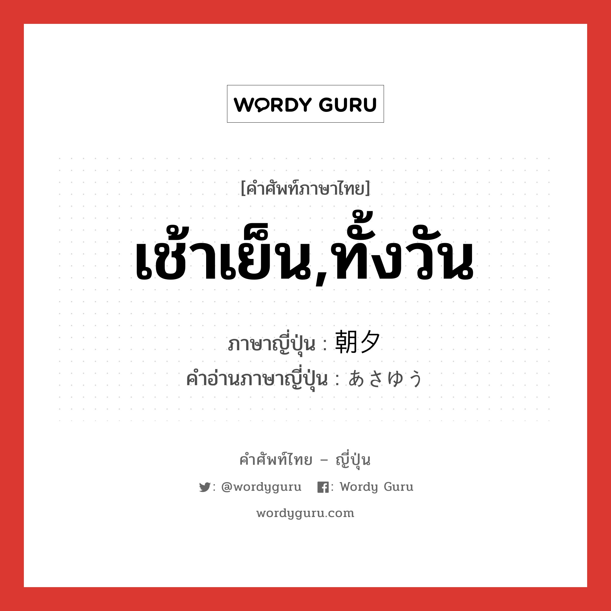 เช้าเย็น,ทั้งวัน ภาษาญี่ปุ่นคืออะไร, คำศัพท์ภาษาไทย - ญี่ปุ่น เช้าเย็น,ทั้งวัน ภาษาญี่ปุ่น 朝夕 คำอ่านภาษาญี่ปุ่น あさゆう หมวด n-adv หมวด n-adv