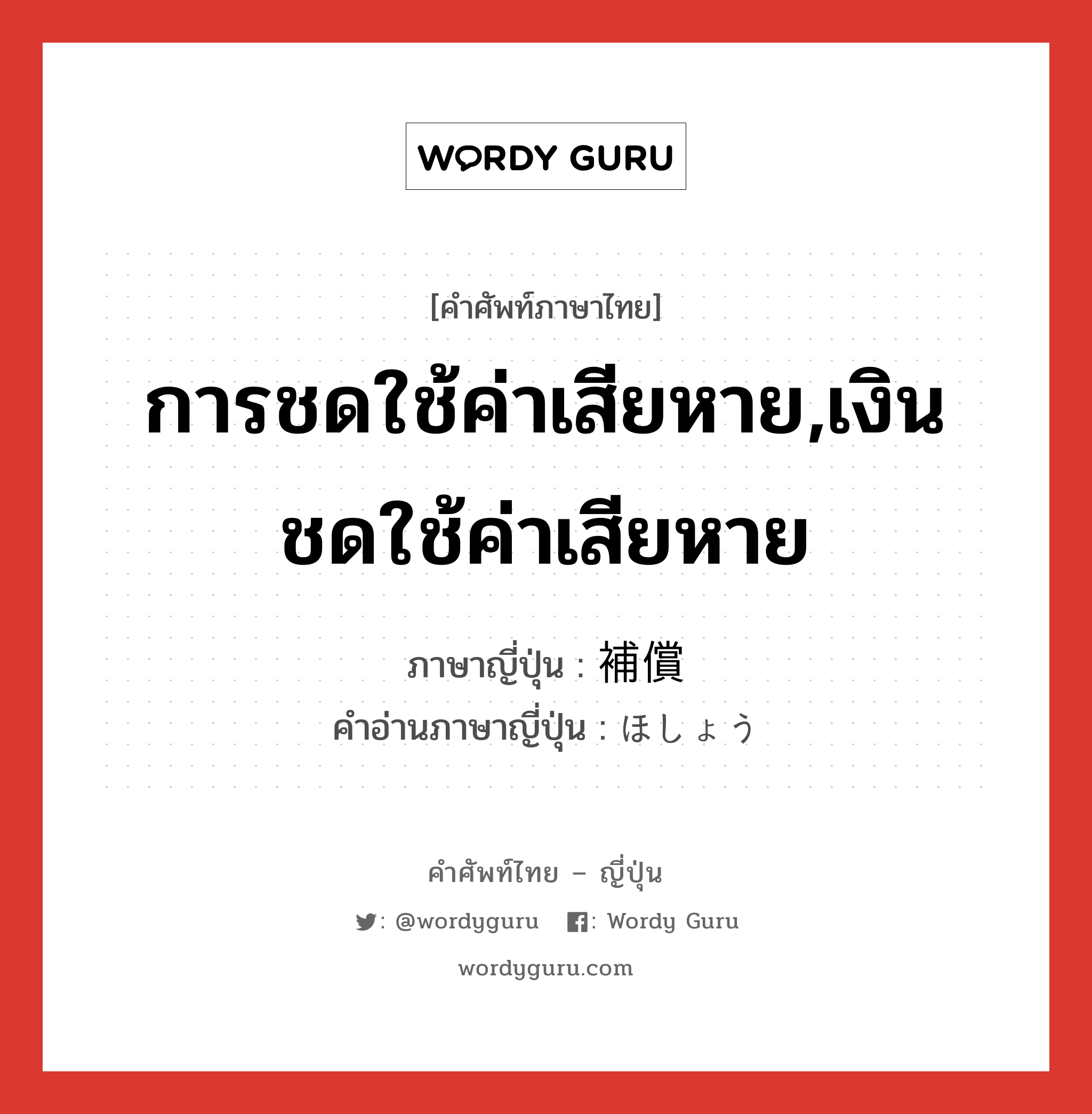 การชดใช้ค่าเสียหาย,เงินชดใช้ค่าเสียหาย ภาษาญี่ปุ่นคืออะไร, คำศัพท์ภาษาไทย - ญี่ปุ่น การชดใช้ค่าเสียหาย,เงินชดใช้ค่าเสียหาย ภาษาญี่ปุ่น 補償 คำอ่านภาษาญี่ปุ่น ほしょう หมวด n หมวด n