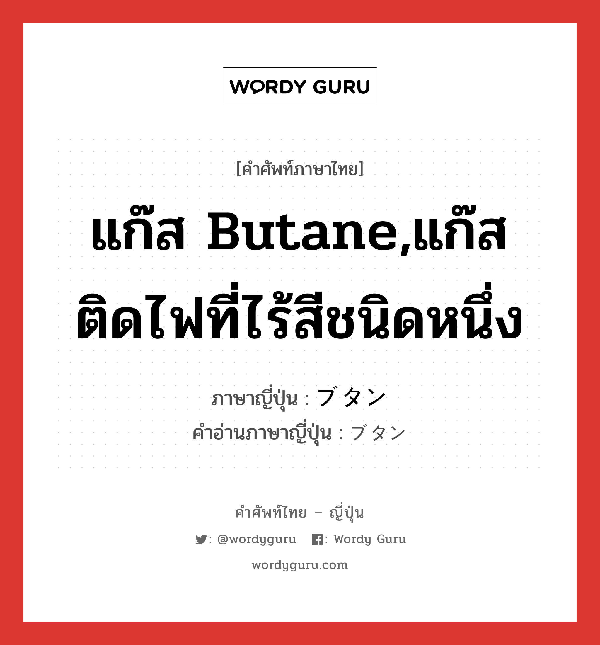 แก๊ส butane,แก๊สติดไฟที่ไร้สีชนิดหนึ่ง ภาษาญี่ปุ่นคืออะไร, คำศัพท์ภาษาไทย - ญี่ปุ่น แก๊ส butane,แก๊สติดไฟที่ไร้สีชนิดหนึ่ง ภาษาญี่ปุ่น ブタン คำอ่านภาษาญี่ปุ่น ブタン หมวด n หมวด n