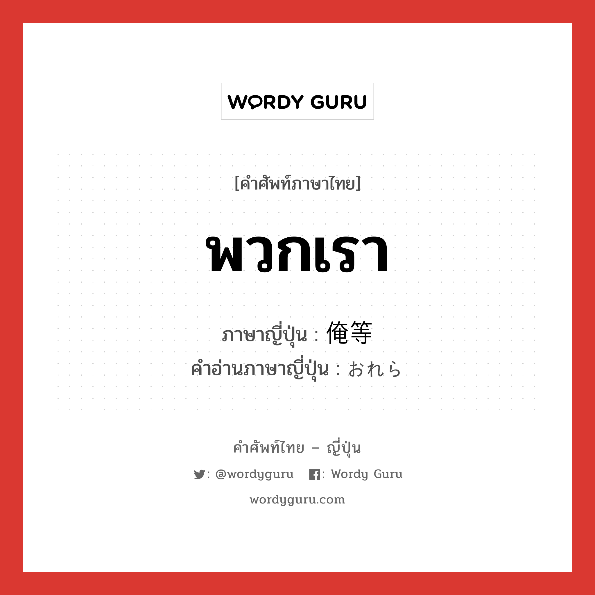 พวกเรา ภาษาญี่ปุ่นคืออะไร, คำศัพท์ภาษาไทย - ญี่ปุ่น พวกเรา ภาษาญี่ปุ่น 俺等 คำอ่านภาษาญี่ปุ่น おれら หมวด n หมวด n