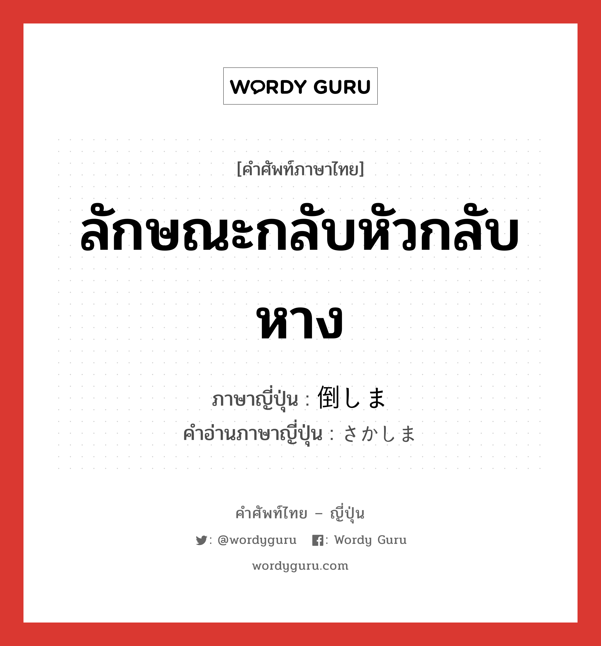 ลักษณะกลับหัวกลับหาง ภาษาญี่ปุ่นคืออะไร, คำศัพท์ภาษาไทย - ญี่ปุ่น ลักษณะกลับหัวกลับหาง ภาษาญี่ปุ่น 倒しま คำอ่านภาษาญี่ปุ่น さかしま หมวด n หมวด n