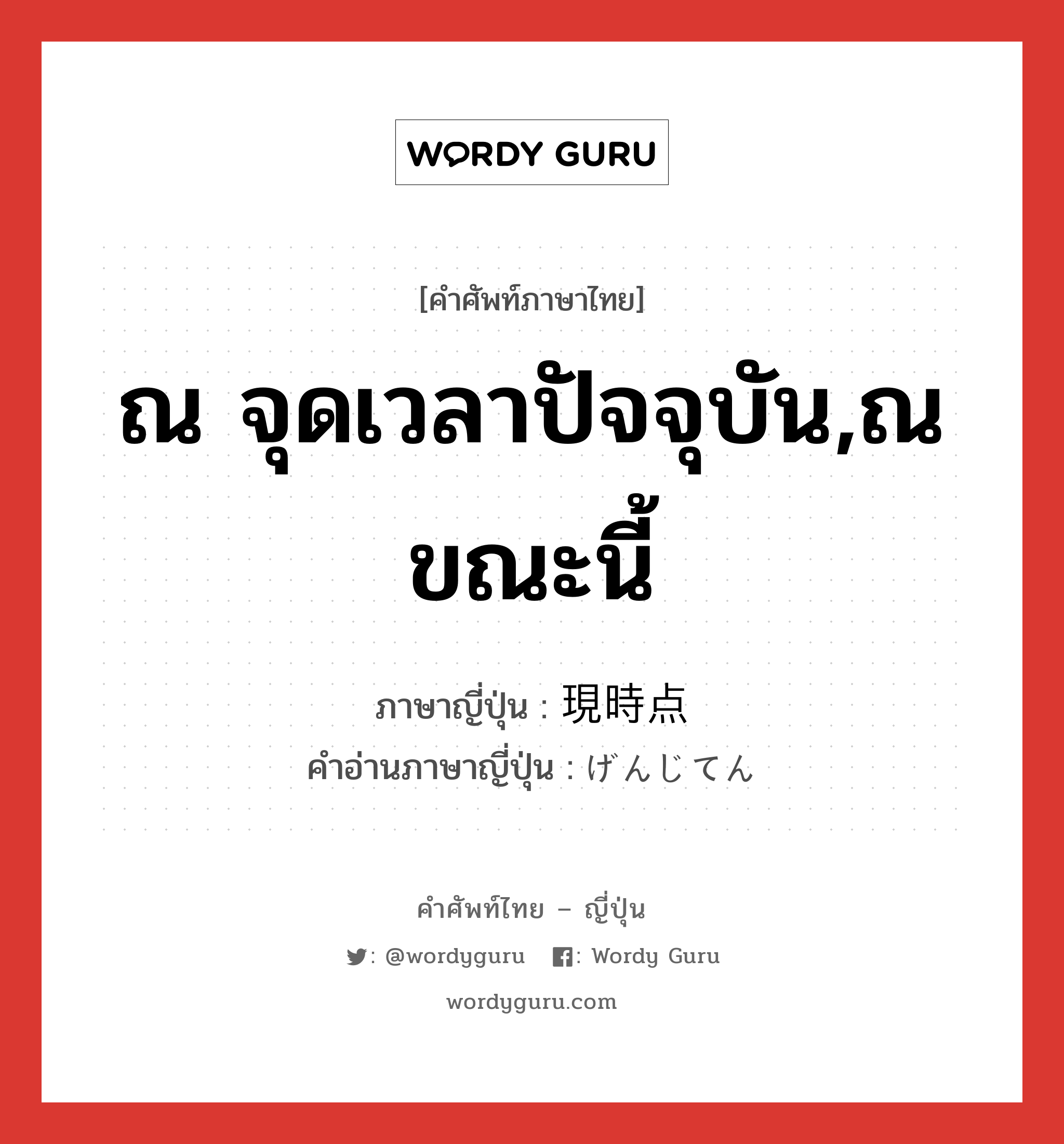 ณ จุดเวลาปัจจุบัน,ณ ขณะนี้ ภาษาญี่ปุ่นคืออะไร, คำศัพท์ภาษาไทย - ญี่ปุ่น ณ จุดเวลาปัจจุบัน,ณ ขณะนี้ ภาษาญี่ปุ่น 現時点 คำอ่านภาษาญี่ปุ่น げんじてん หมวด n หมวด n