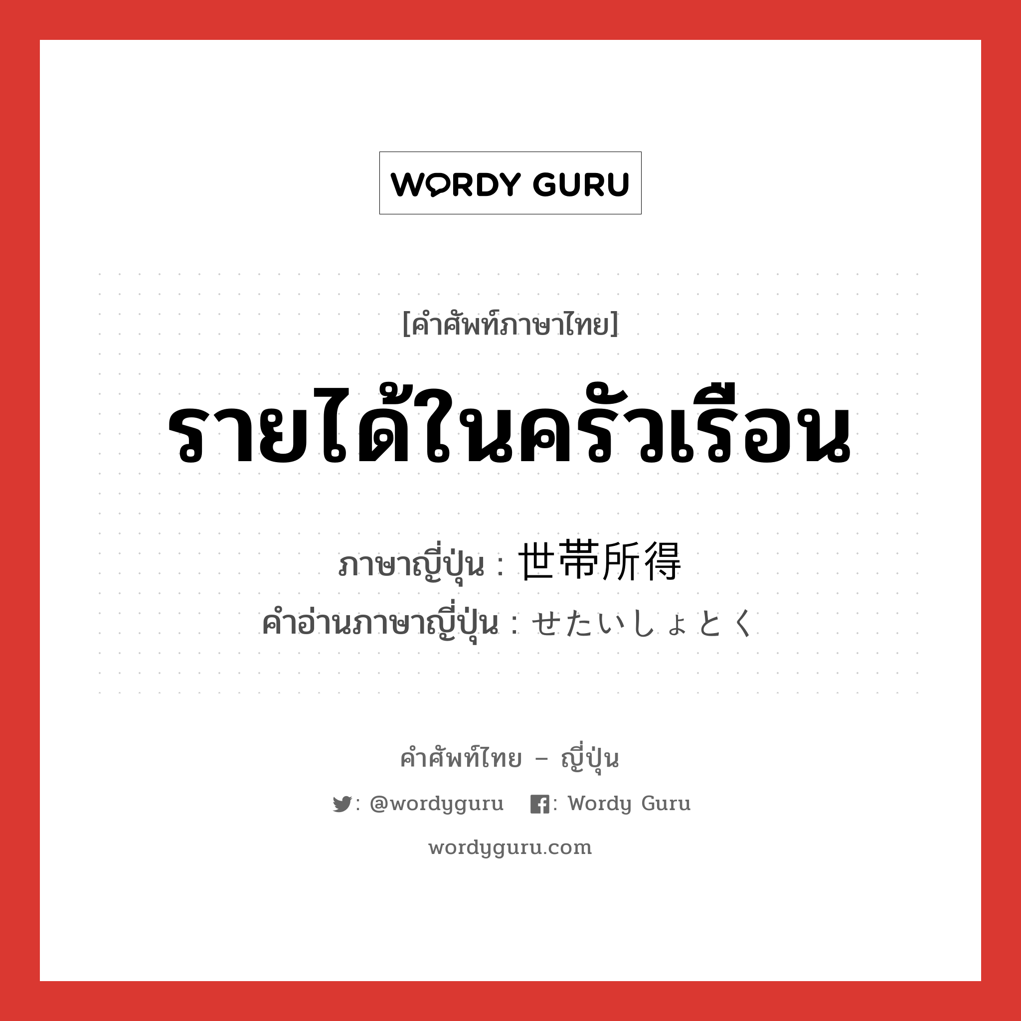 รายได้ในครัวเรือน ภาษาญี่ปุ่นคืออะไร, คำศัพท์ภาษาไทย - ญี่ปุ่น รายได้ในครัวเรือน ภาษาญี่ปุ่น 世帯所得 คำอ่านภาษาญี่ปุ่น せたいしょとく หมวด n หมวด n