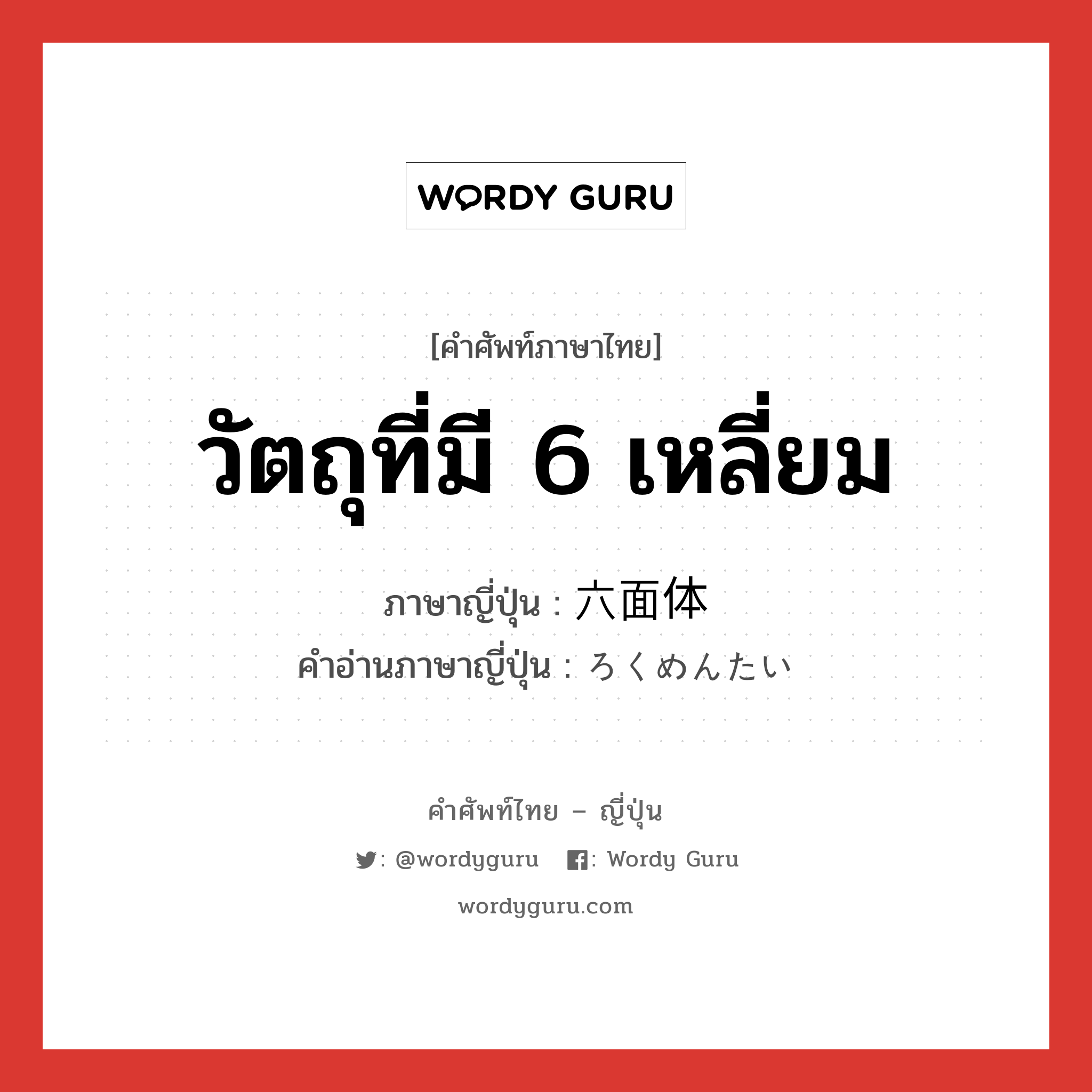 วัตถุที่มี 6 เหลี่ยม ภาษาญี่ปุ่นคืออะไร, คำศัพท์ภาษาไทย - ญี่ปุ่น วัตถุที่มี 6 เหลี่ยม ภาษาญี่ปุ่น 六面体 คำอ่านภาษาญี่ปุ่น ろくめんたい หมวด n หมวด n