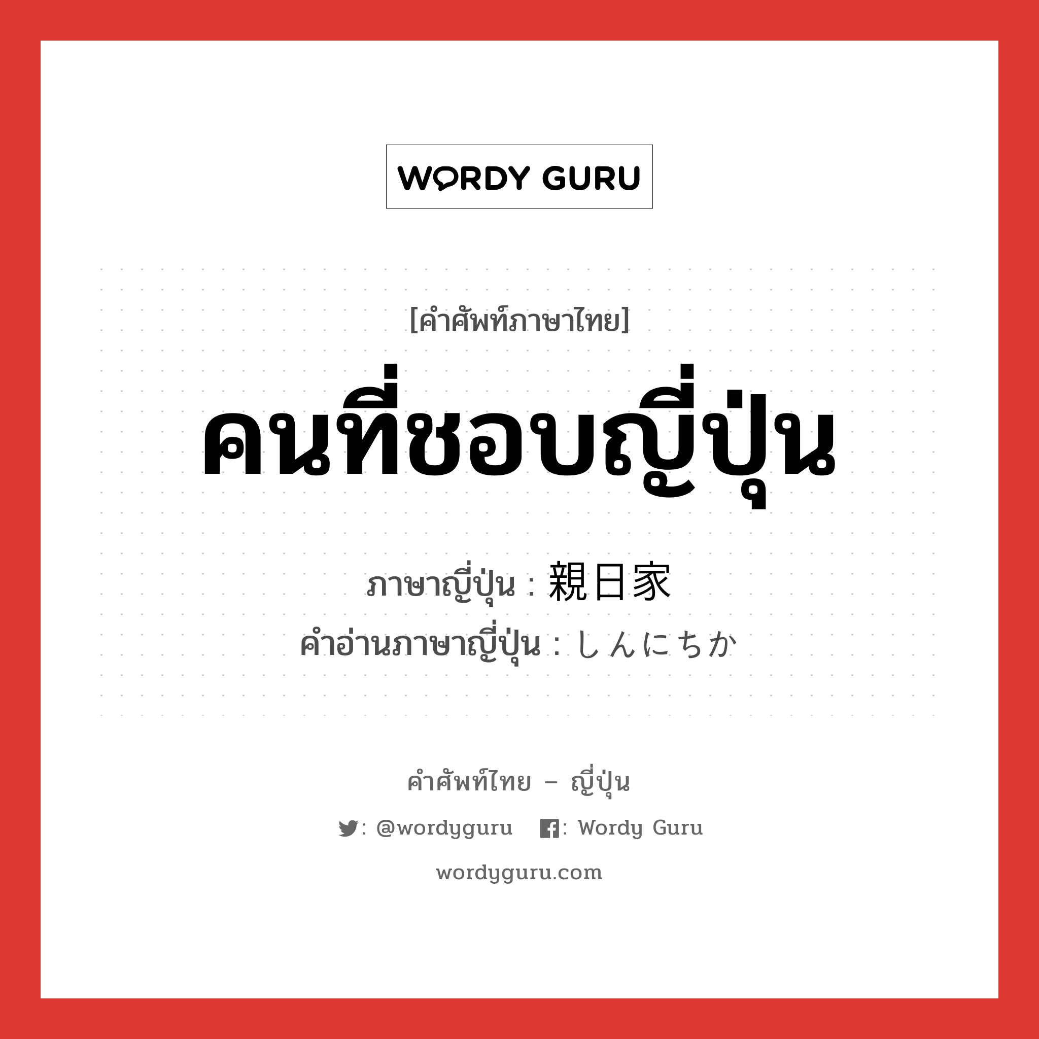 คนที่ชอบญี่ปุ่น ภาษาญี่ปุ่นคืออะไร, คำศัพท์ภาษาไทย - ญี่ปุ่น คนที่ชอบญี่ปุ่น ภาษาญี่ปุ่น 親日家 คำอ่านภาษาญี่ปุ่น しんにちか หมวด n หมวด n