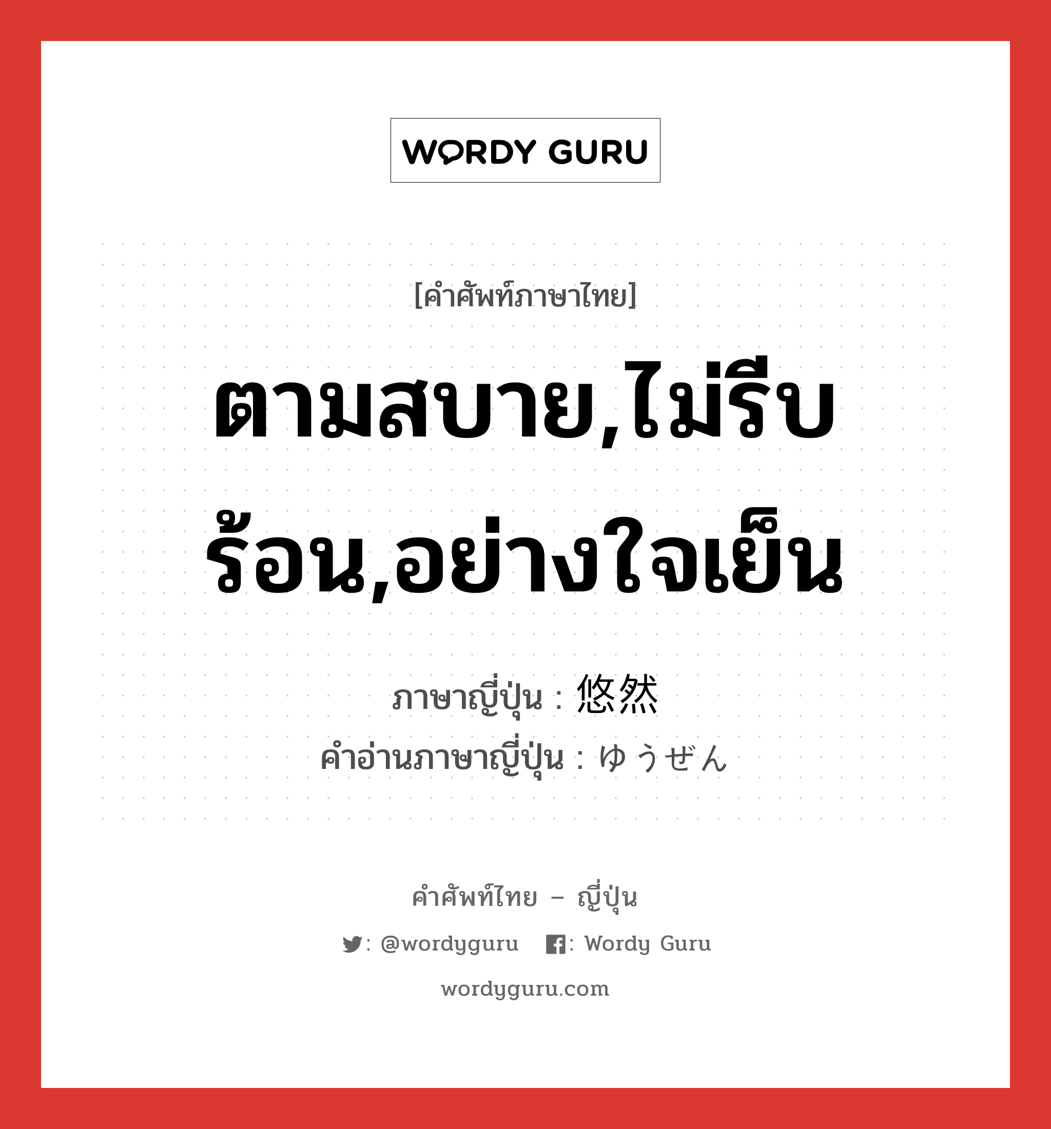 ตามสบาย,ไม่รีบร้อน,อย่างใจเย็น ภาษาญี่ปุ่นคืออะไร, คำศัพท์ภาษาไทย - ญี่ปุ่น ตามสบาย,ไม่รีบร้อน,อย่างใจเย็น ภาษาญี่ปุ่น 悠然 คำอ่านภาษาญี่ปุ่น ゆうぜん หมวด n หมวด n