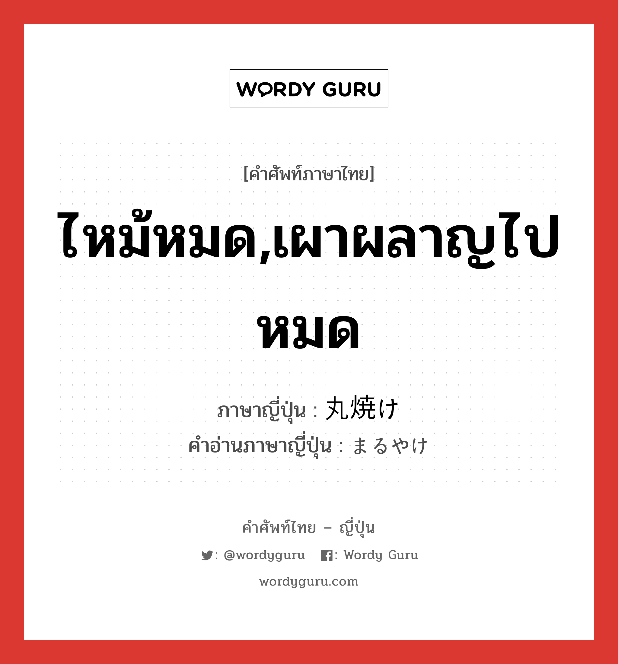 ไหม้หมด,เผาผลาญไปหมด ภาษาญี่ปุ่นคืออะไร, คำศัพท์ภาษาไทย - ญี่ปุ่น ไหม้หมด,เผาผลาญไปหมด ภาษาญี่ปุ่น 丸焼け คำอ่านภาษาญี่ปุ่น まるやけ หมวด n หมวด n