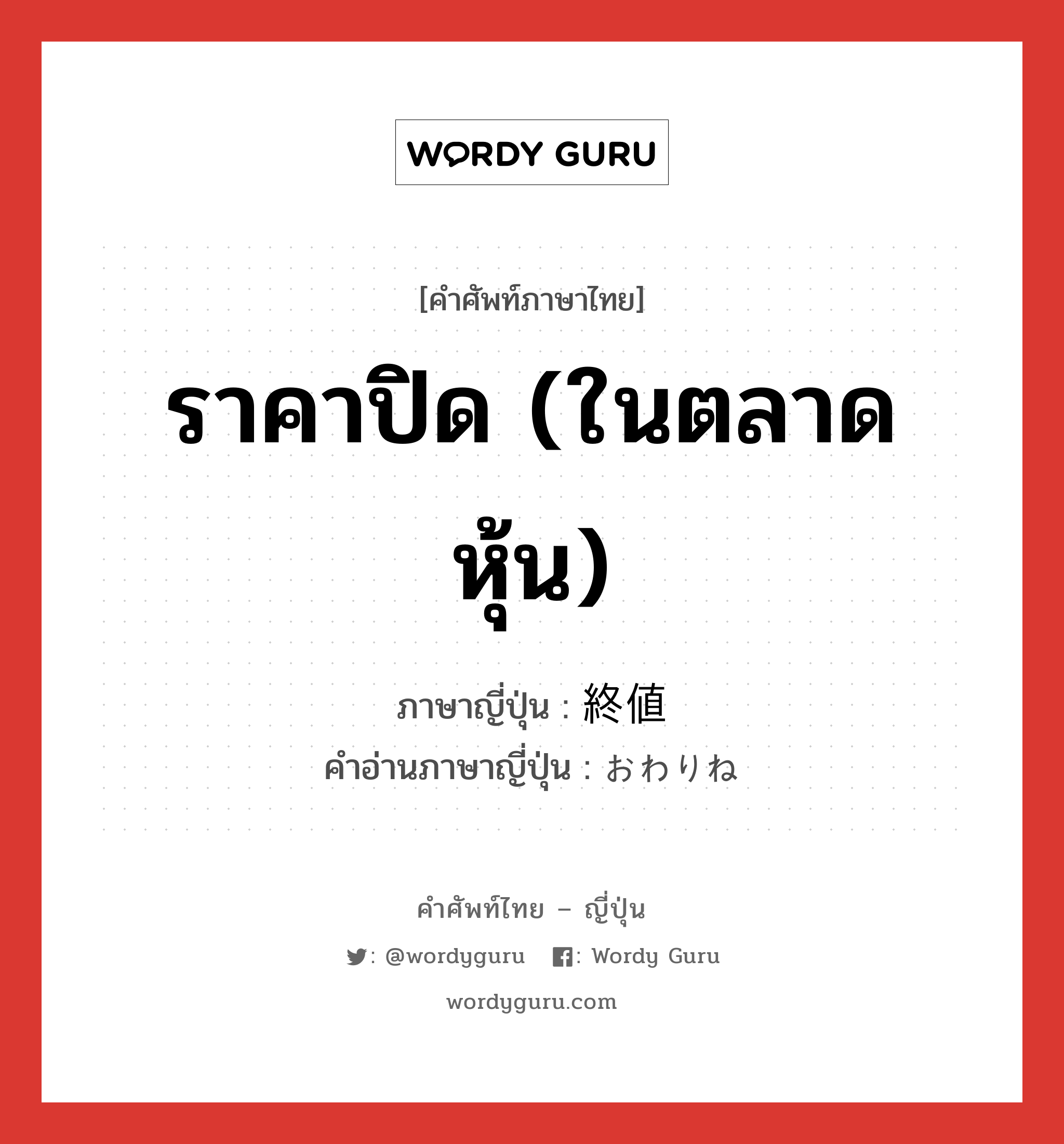 ราคาปิด (ในตลาดหุ้น) ภาษาญี่ปุ่นคืออะไร, คำศัพท์ภาษาไทย - ญี่ปุ่น ราคาปิด (ในตลาดหุ้น) ภาษาญี่ปุ่น 終値 คำอ่านภาษาญี่ปุ่น おわりね หมวด n หมวด n