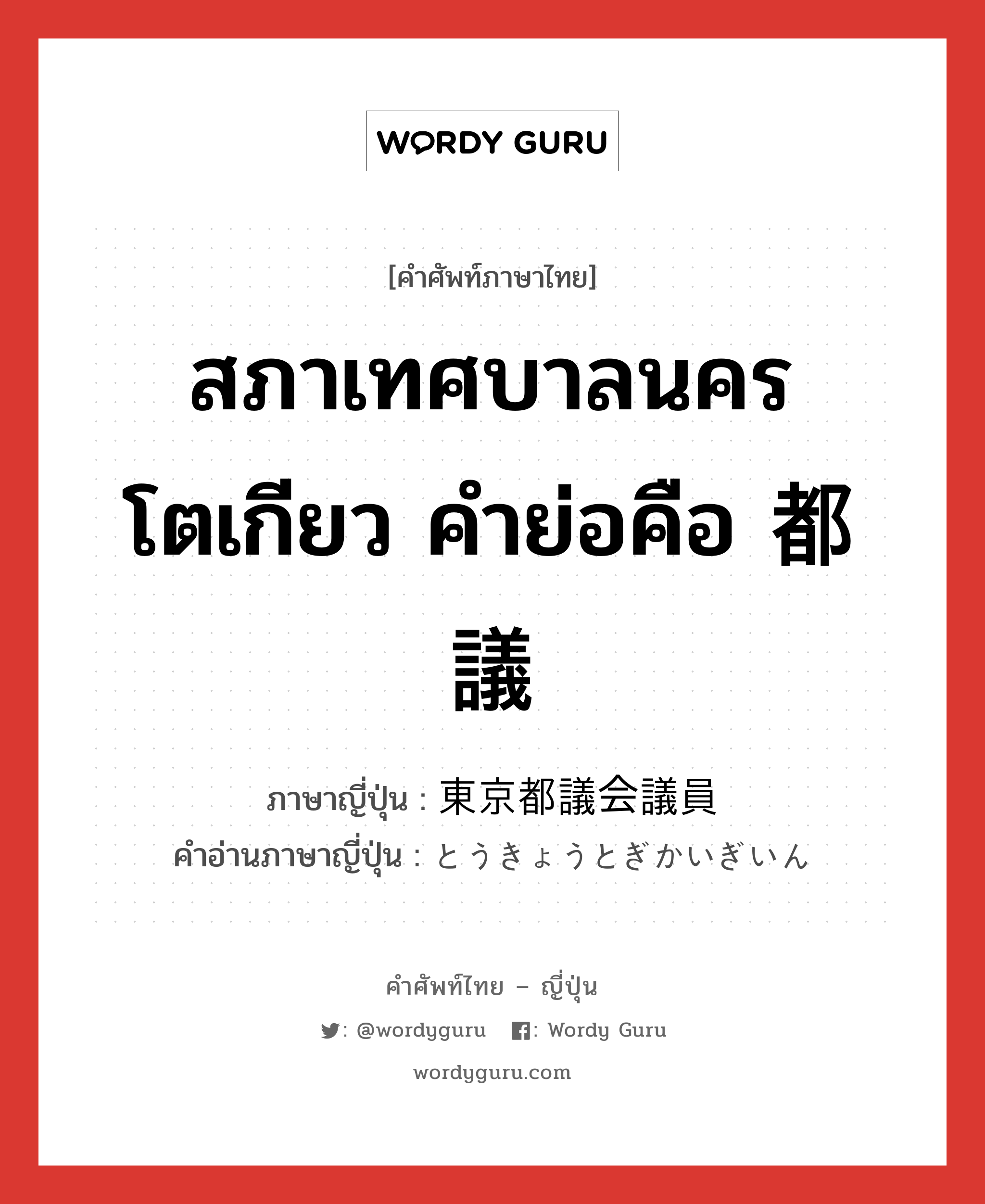 สภาเทศบาลนครโตเกียว คำย่อคือ 都議 ภาษาญี่ปุ่นคืออะไร, คำศัพท์ภาษาไทย - ญี่ปุ่น สภาเทศบาลนครโตเกียว คำย่อคือ 都議 ภาษาญี่ปุ่น 東京都議会議員 คำอ่านภาษาญี่ปุ่น とうきょうとぎかいぎいん หมวด n หมวด n