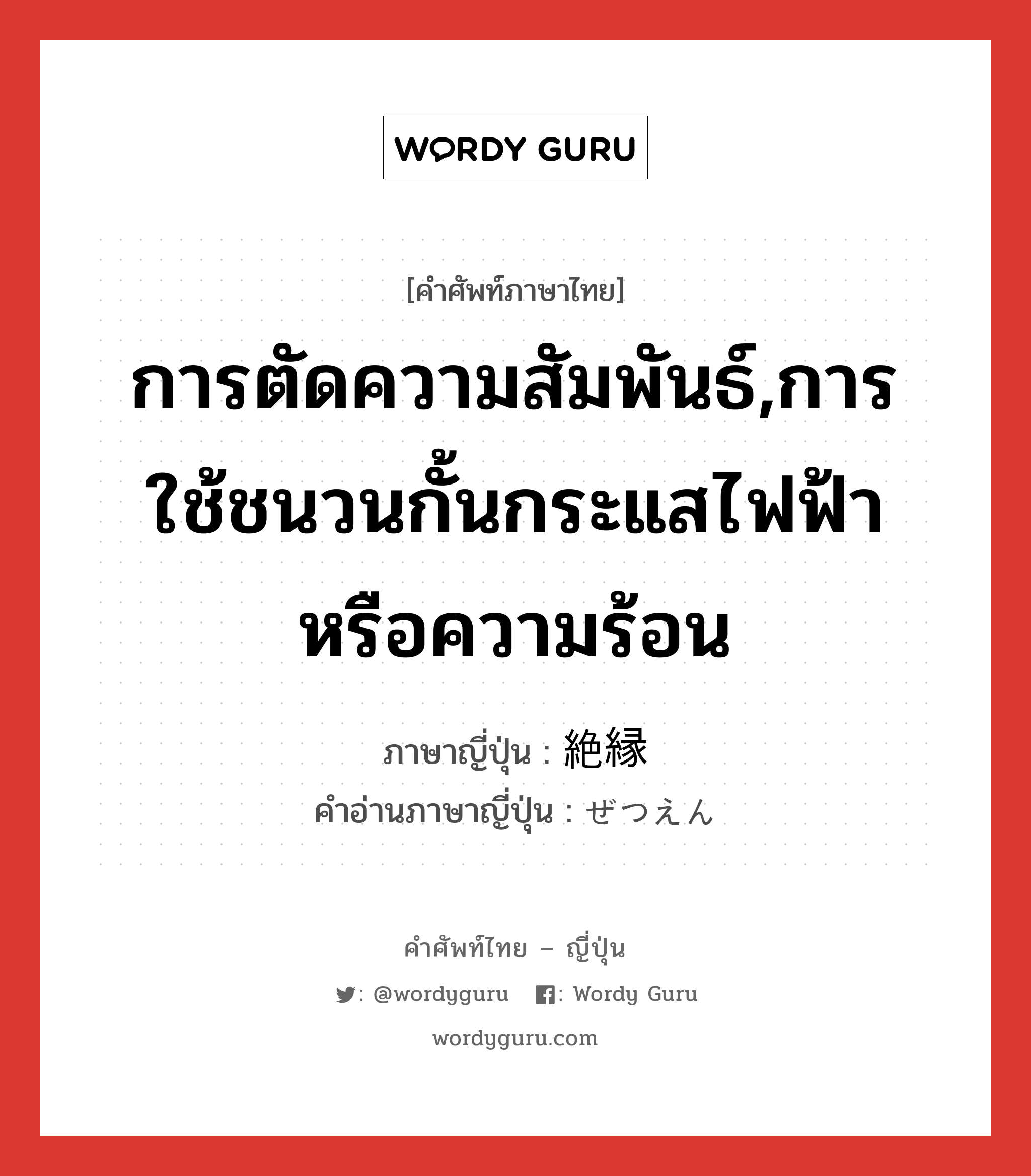 การตัดความสัมพันธ์,การใช้ชนวนกั้นกระแสไฟฟ้าหรือความร้อน ภาษาญี่ปุ่นคืออะไร, คำศัพท์ภาษาไทย - ญี่ปุ่น การตัดความสัมพันธ์,การใช้ชนวนกั้นกระแสไฟฟ้าหรือความร้อน ภาษาญี่ปุ่น 絶縁 คำอ่านภาษาญี่ปุ่น ぜつえん หมวด n หมวด n