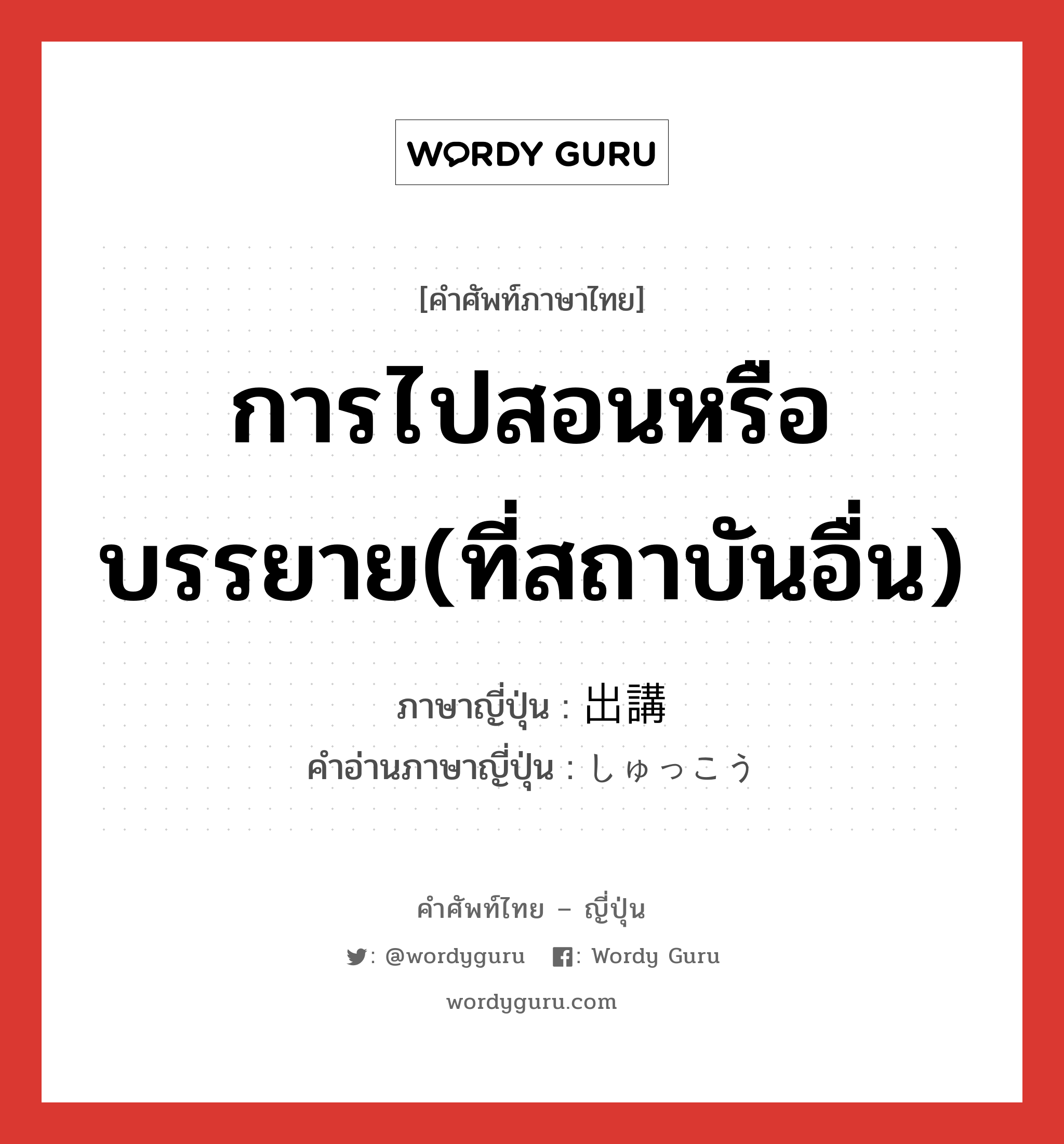 การไปสอนหรือบรรยาย(ที่สถาบันอื่น) ภาษาญี่ปุ่นคืออะไร, คำศัพท์ภาษาไทย - ญี่ปุ่น การไปสอนหรือบรรยาย(ที่สถาบันอื่น) ภาษาญี่ปุ่น 出講 คำอ่านภาษาญี่ปุ่น しゅっこう หมวด n หมวด n