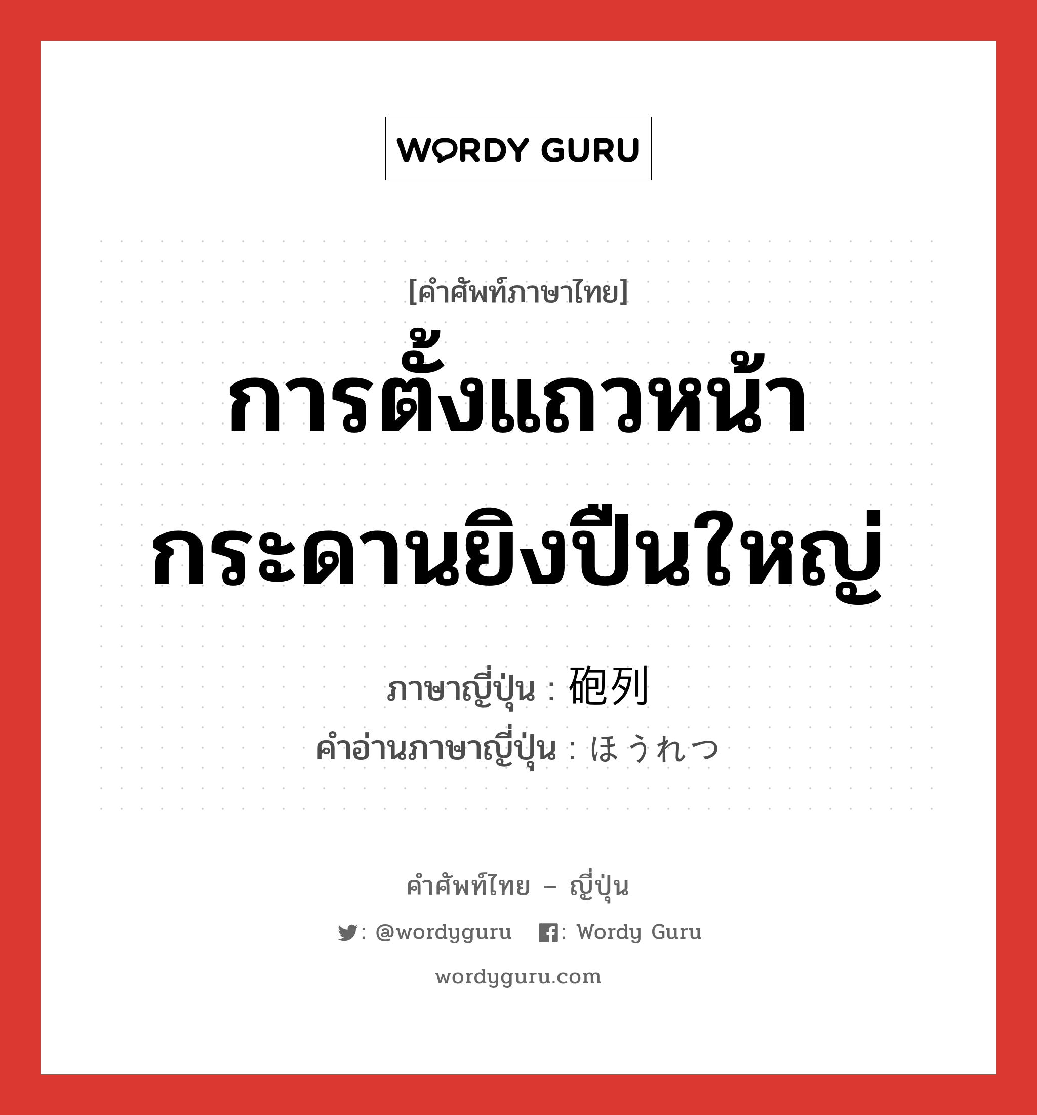 การตั้งแถวหน้ากระดานยิงปืนใหญ่ ภาษาญี่ปุ่นคืออะไร, คำศัพท์ภาษาไทย - ญี่ปุ่น การตั้งแถวหน้ากระดานยิงปืนใหญ่ ภาษาญี่ปุ่น 砲列 คำอ่านภาษาญี่ปุ่น ほうれつ หมวด n หมวด n