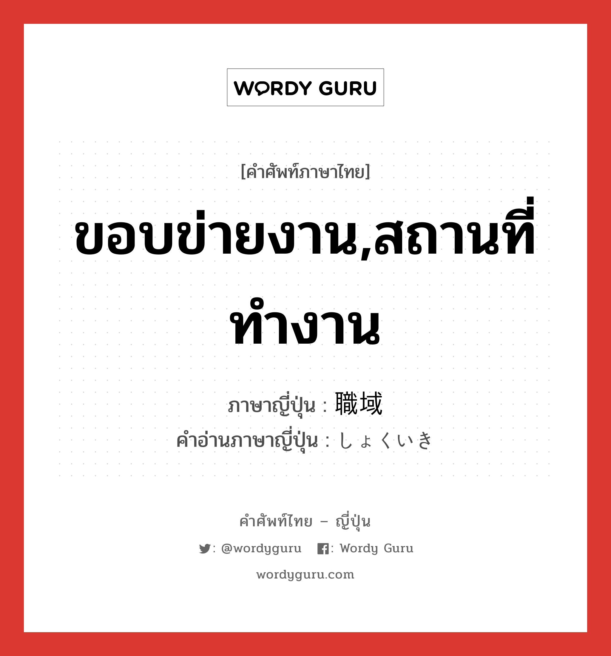 ขอบข่ายงาน,สถานที่ทำงาน ภาษาญี่ปุ่นคืออะไร, คำศัพท์ภาษาไทย - ญี่ปุ่น ขอบข่ายงาน,สถานที่ทำงาน ภาษาญี่ปุ่น 職域 คำอ่านภาษาญี่ปุ่น しょくいき หมวด n หมวด n