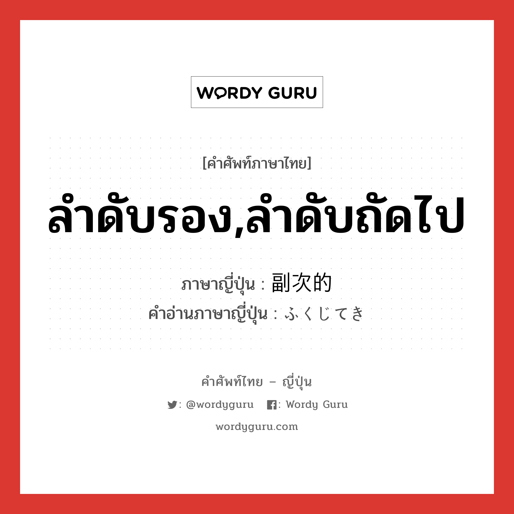 ลำดับรอง,ลำดับถัดไป ภาษาญี่ปุ่นคืออะไร, คำศัพท์ภาษาไทย - ญี่ปุ่น ลำดับรอง,ลำดับถัดไป ภาษาญี่ปุ่น 副次的 คำอ่านภาษาญี่ปุ่น ふくじてき หมวด adj-na หมวด adj-na