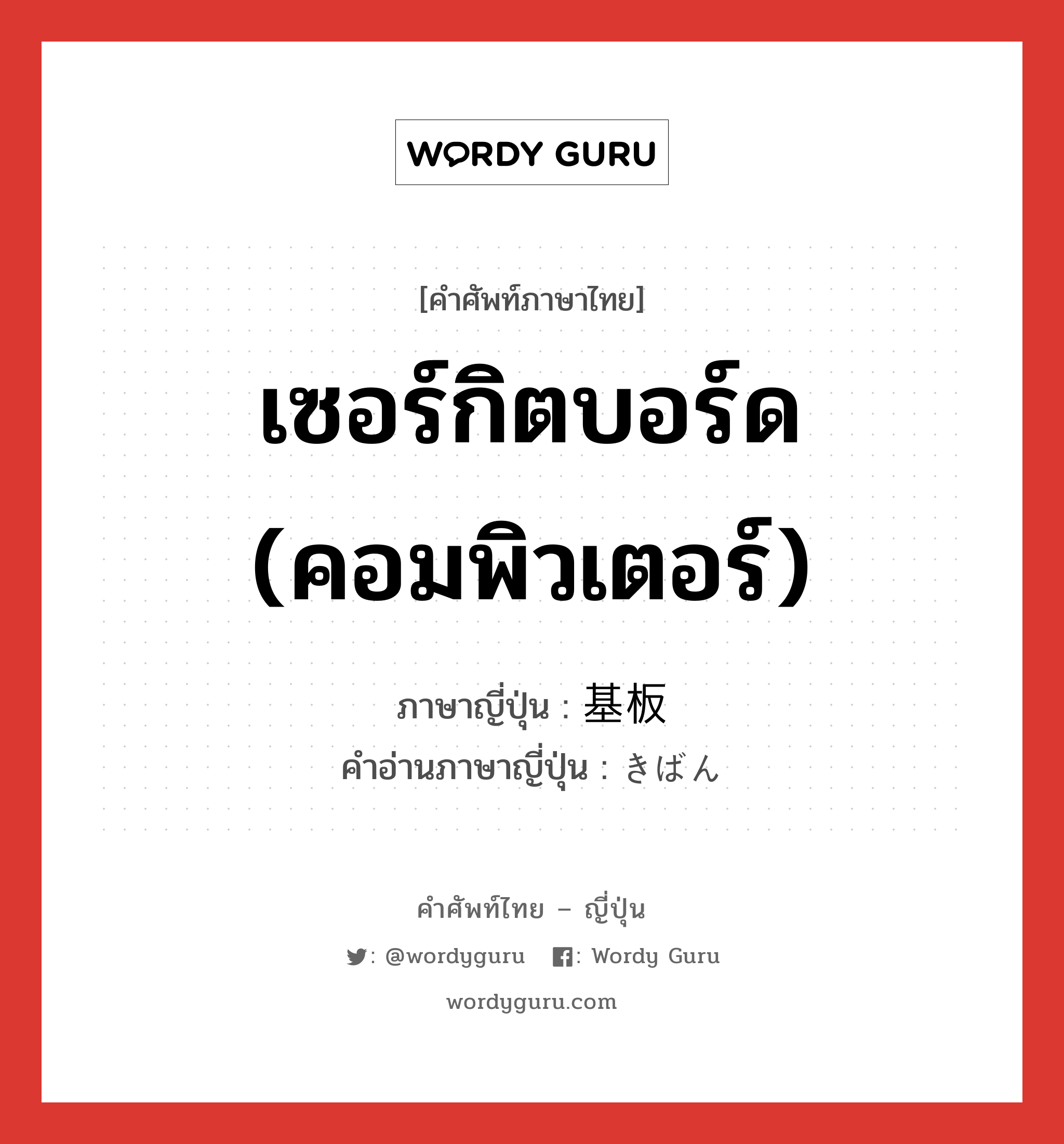 เซอร์กิตบอร์ด (คอมพิวเตอร์) ภาษาญี่ปุ่นคืออะไร, คำศัพท์ภาษาไทย - ญี่ปุ่น เซอร์กิตบอร์ด (คอมพิวเตอร์) ภาษาญี่ปุ่น 基板 คำอ่านภาษาญี่ปุ่น きばん หมวด n หมวด n