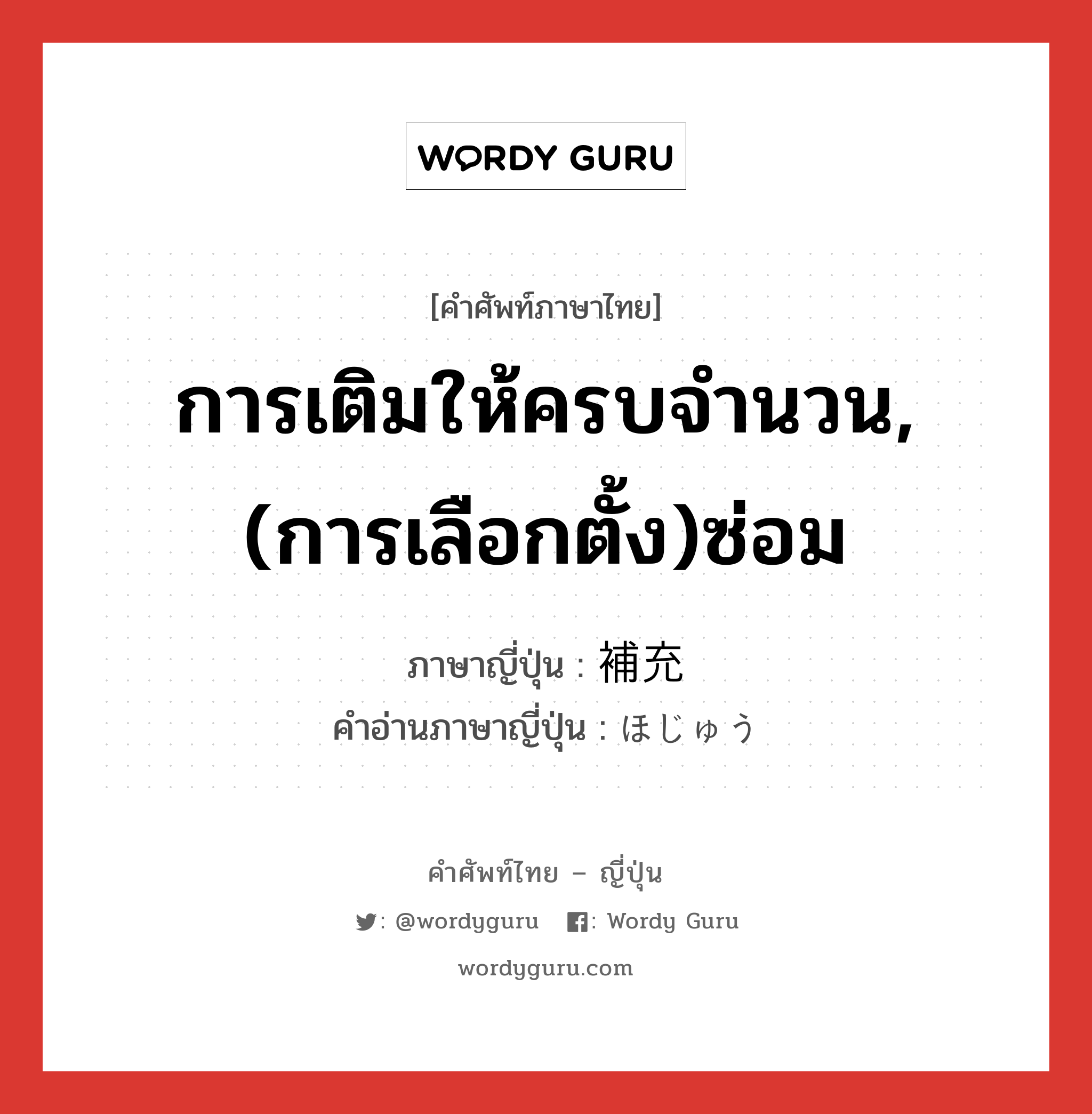 การเติมให้ครบจำนวน,(การเลือกตั้ง)ซ่อม ภาษาญี่ปุ่นคืออะไร, คำศัพท์ภาษาไทย - ญี่ปุ่น การเติมให้ครบจำนวน,(การเลือกตั้ง)ซ่อม ภาษาญี่ปุ่น 補充 คำอ่านภาษาญี่ปุ่น ほじゅう หมวด n หมวด n