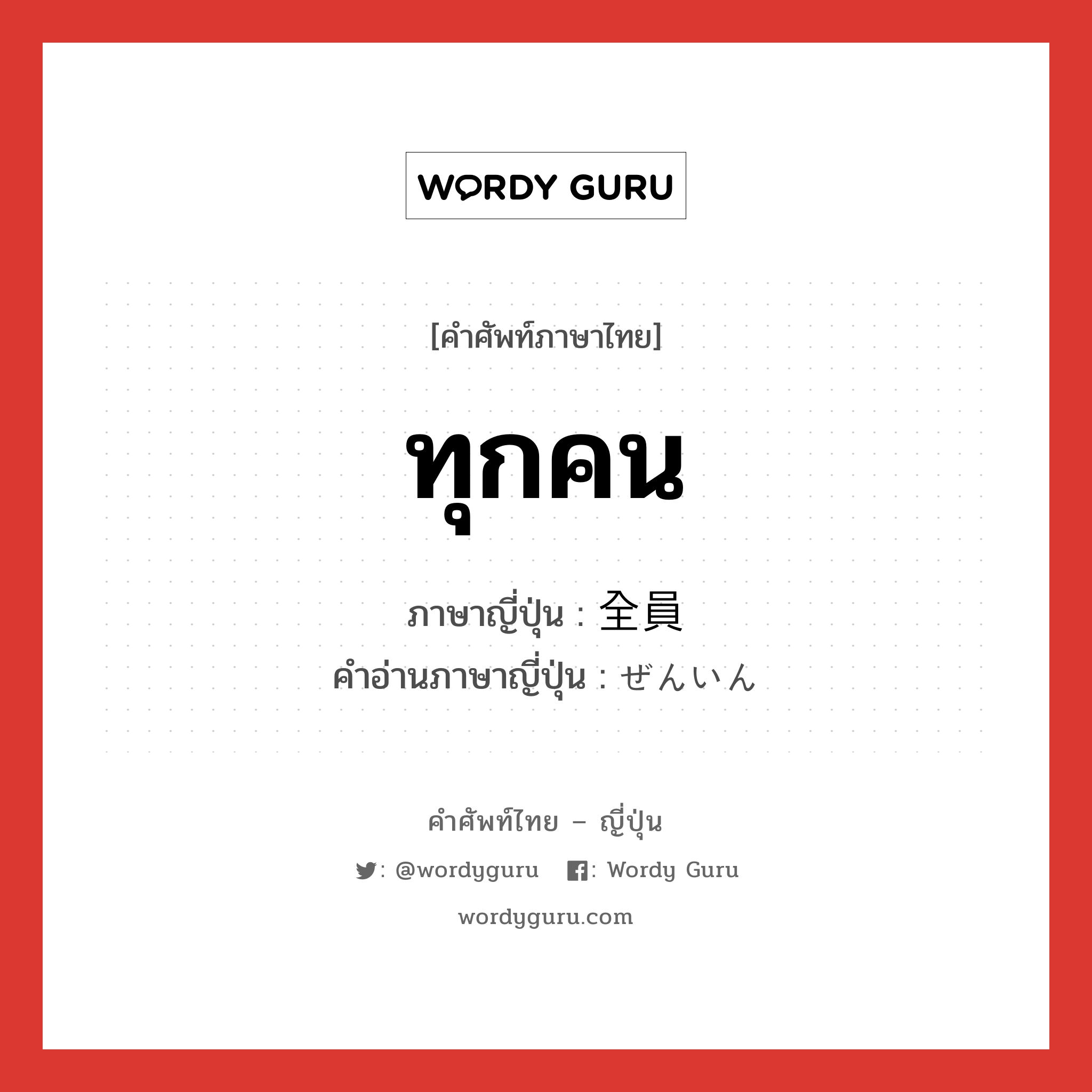 ทุกคน ภาษาญี่ปุ่นคืออะไร, คำศัพท์ภาษาไทย - ญี่ปุ่น ทุกคน ภาษาญี่ปุ่น 全員 คำอ่านภาษาญี่ปุ่น ぜんいん หมวด n-adv หมวด n-adv