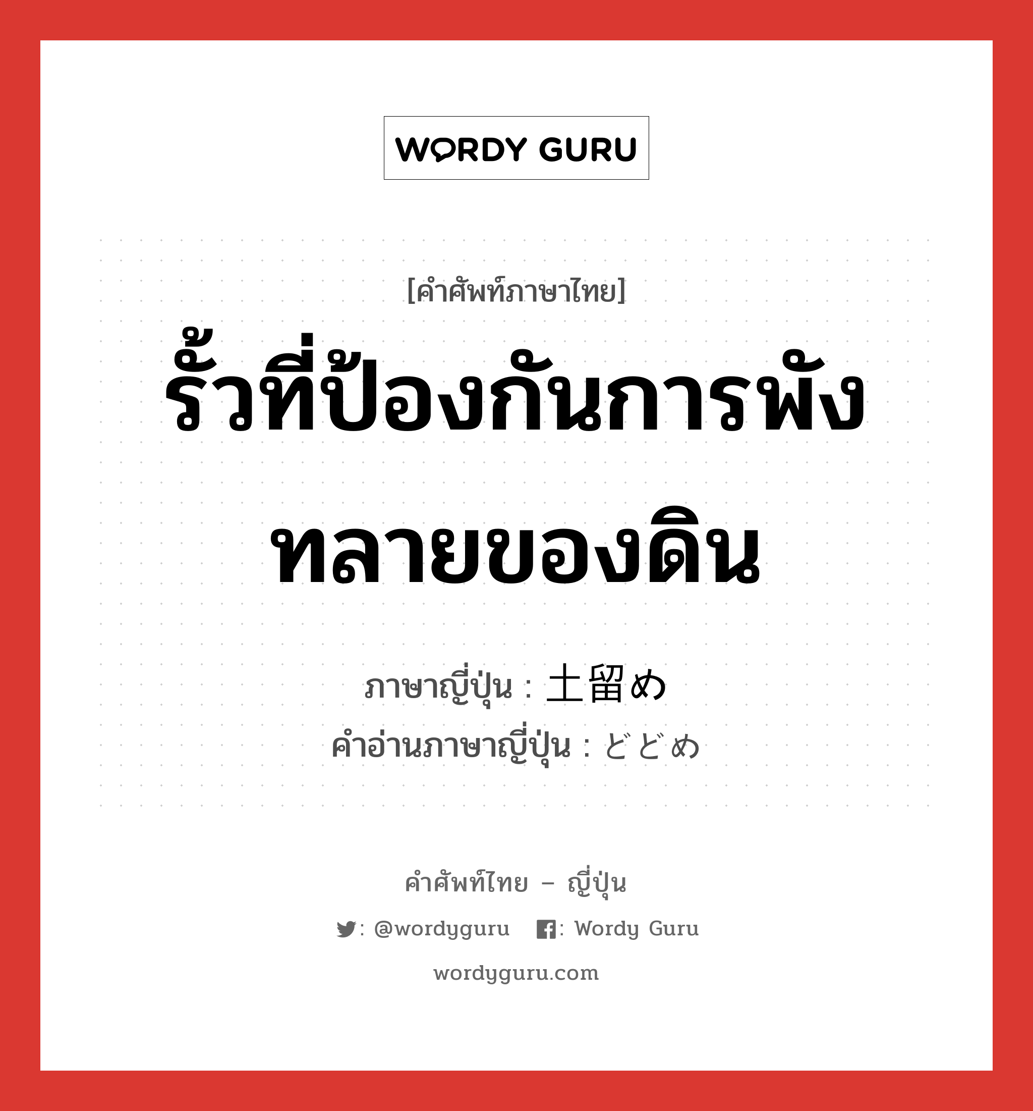 รั้วที่ป้องกันการพังทลายของดิน ภาษาญี่ปุ่นคืออะไร, คำศัพท์ภาษาไทย - ญี่ปุ่น รั้วที่ป้องกันการพังทลายของดิน ภาษาญี่ปุ่น 土留め คำอ่านภาษาญี่ปุ่น どどめ หมวด n หมวด n