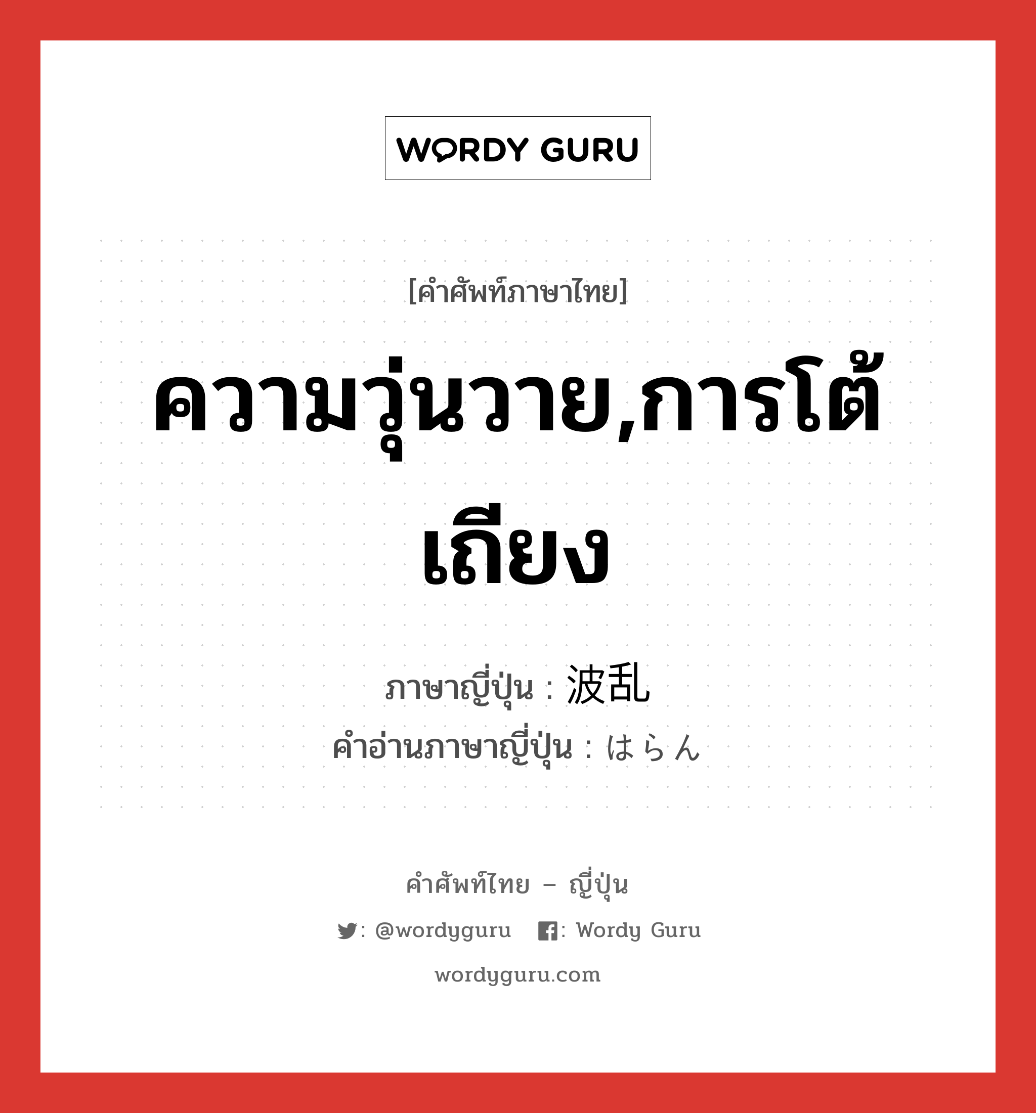 ความวุ่นวาย,การโต้เถียง ภาษาญี่ปุ่นคืออะไร, คำศัพท์ภาษาไทย - ญี่ปุ่น ความวุ่นวาย,การโต้เถียง ภาษาญี่ปุ่น 波乱 คำอ่านภาษาญี่ปุ่น はらん หมวด n หมวด n