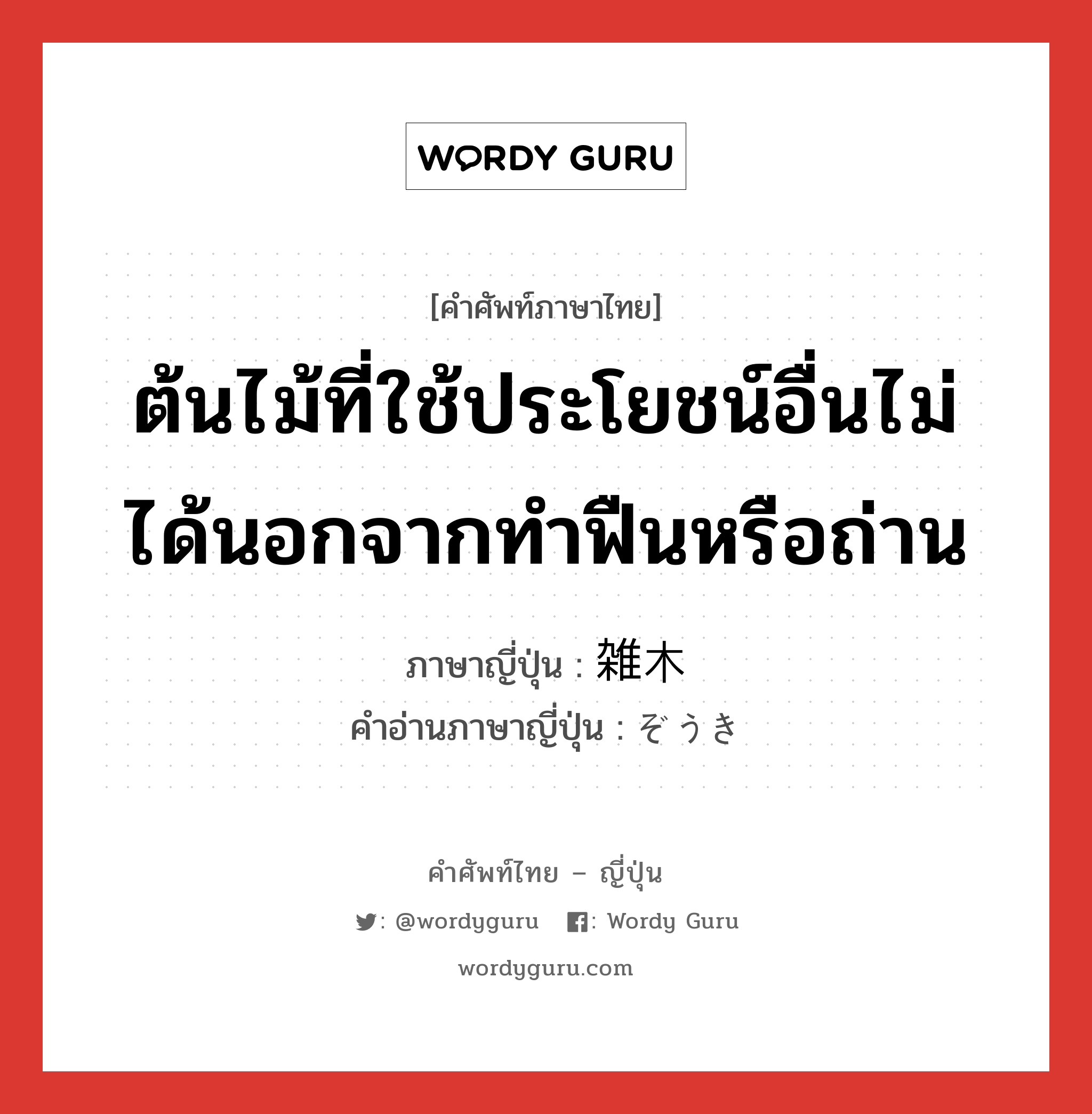 ต้นไม้ที่ใช้ประโยชน์อื่นไม่ได้นอกจากทำฟืนหรือถ่าน ภาษาญี่ปุ่นคืออะไร, คำศัพท์ภาษาไทย - ญี่ปุ่น ต้นไม้ที่ใช้ประโยชน์อื่นไม่ได้นอกจากทำฟืนหรือถ่าน ภาษาญี่ปุ่น 雑木 คำอ่านภาษาญี่ปุ่น ぞうき หมวด n หมวด n