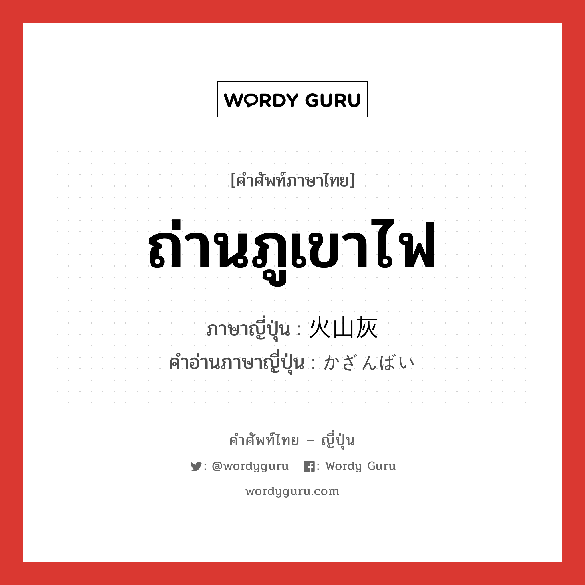 ถ่านภูเขาไฟ ภาษาญี่ปุ่นคืออะไร, คำศัพท์ภาษาไทย - ญี่ปุ่น ถ่านภูเขาไฟ ภาษาญี่ปุ่น 火山灰 คำอ่านภาษาญี่ปุ่น かざんばい หมวด n หมวด n