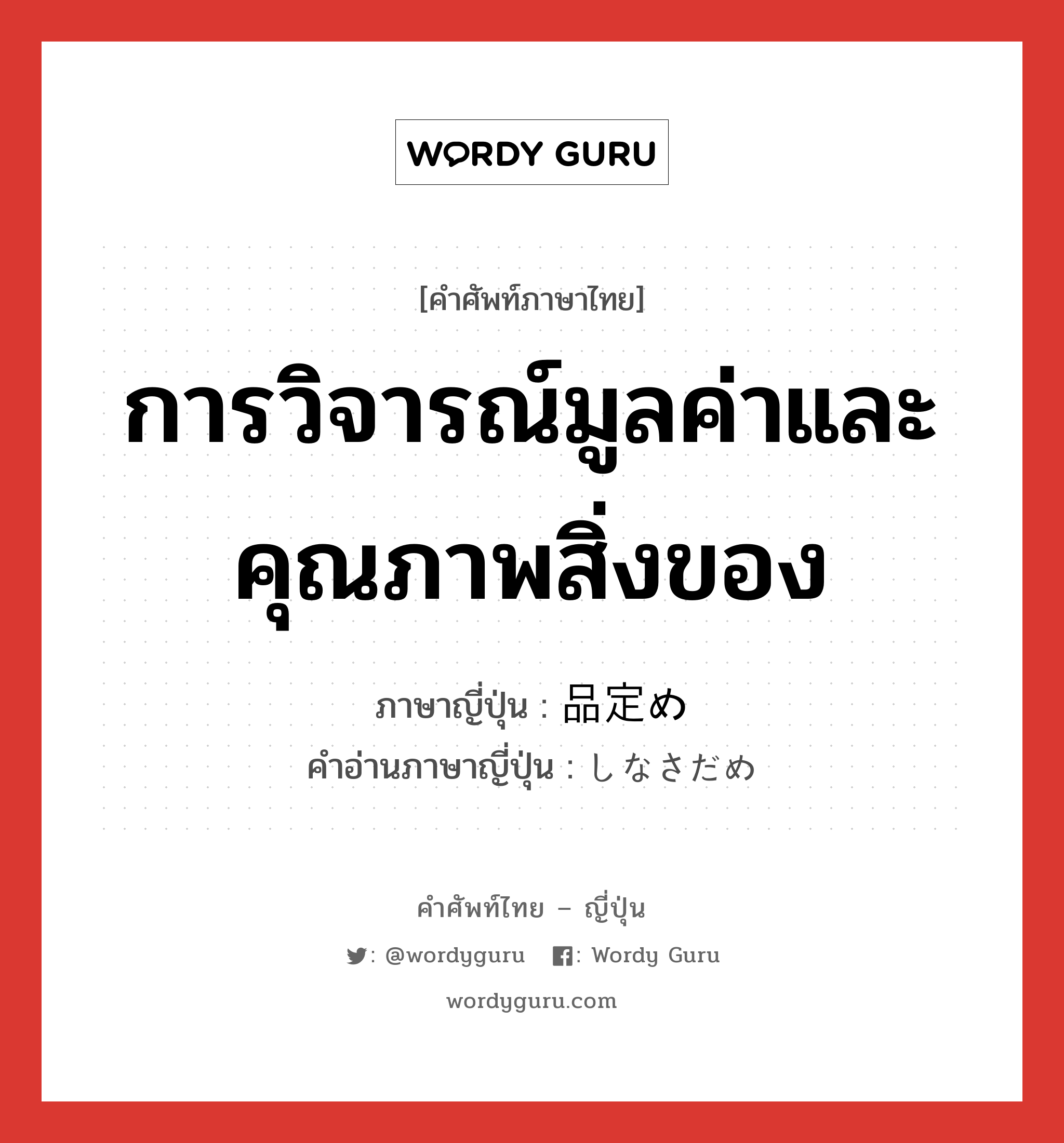 การวิจารณ์มูลค่าและคุณภาพสิ่งของ ภาษาญี่ปุ่นคืออะไร, คำศัพท์ภาษาไทย - ญี่ปุ่น การวิจารณ์มูลค่าและคุณภาพสิ่งของ ภาษาญี่ปุ่น 品定め คำอ่านภาษาญี่ปุ่น しなさだめ หมวด n หมวด n