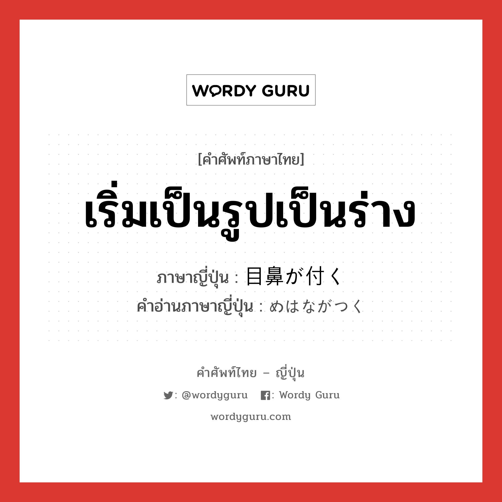 เริ่มเป็นรูปเป็นร่าง ภาษาญี่ปุ่นคืออะไร, คำศัพท์ภาษาไทย - ญี่ปุ่น เริ่มเป็นรูปเป็นร่าง ภาษาญี่ปุ่น 目鼻が付く คำอ่านภาษาญี่ปุ่น めはながつく หมวด exp หมวด exp