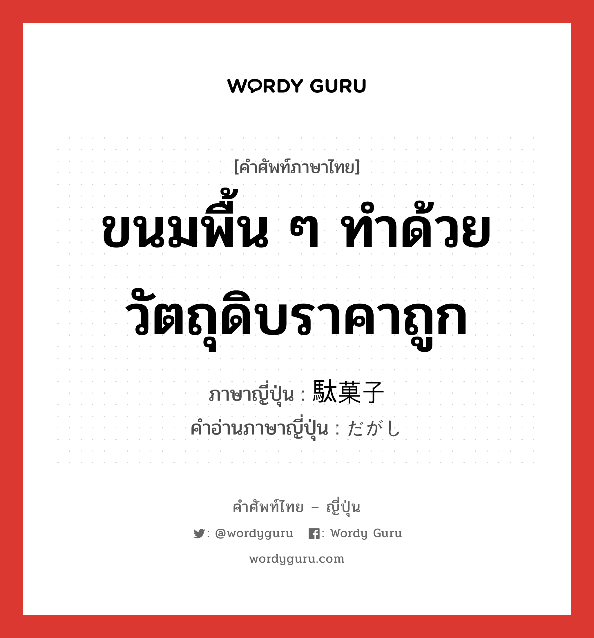 ขนมพื้น ๆ ทำด้วยวัตถุดิบราคาถูก ภาษาญี่ปุ่นคืออะไร, คำศัพท์ภาษาไทย - ญี่ปุ่น ขนมพื้น ๆ ทำด้วยวัตถุดิบราคาถูก ภาษาญี่ปุ่น 駄菓子 คำอ่านภาษาญี่ปุ่น だがし หมวด n หมวด n