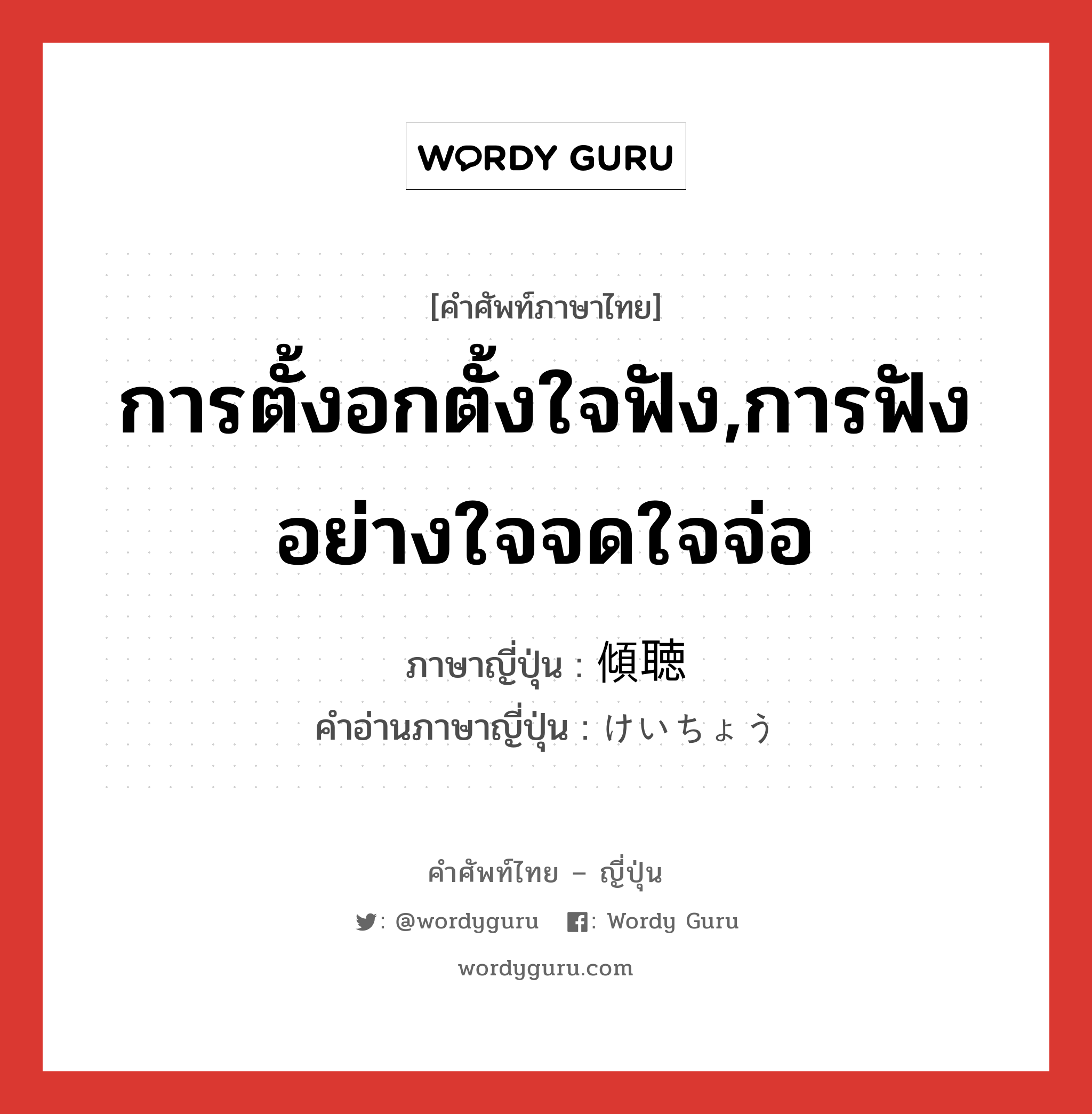 การตั้งอกตั้งใจฟัง,การฟังอย่างใจจดใจจ่อ ภาษาญี่ปุ่นคืออะไร, คำศัพท์ภาษาไทย - ญี่ปุ่น การตั้งอกตั้งใจฟัง,การฟังอย่างใจจดใจจ่อ ภาษาญี่ปุ่น 傾聴 คำอ่านภาษาญี่ปุ่น けいちょう หมวด n หมวด n