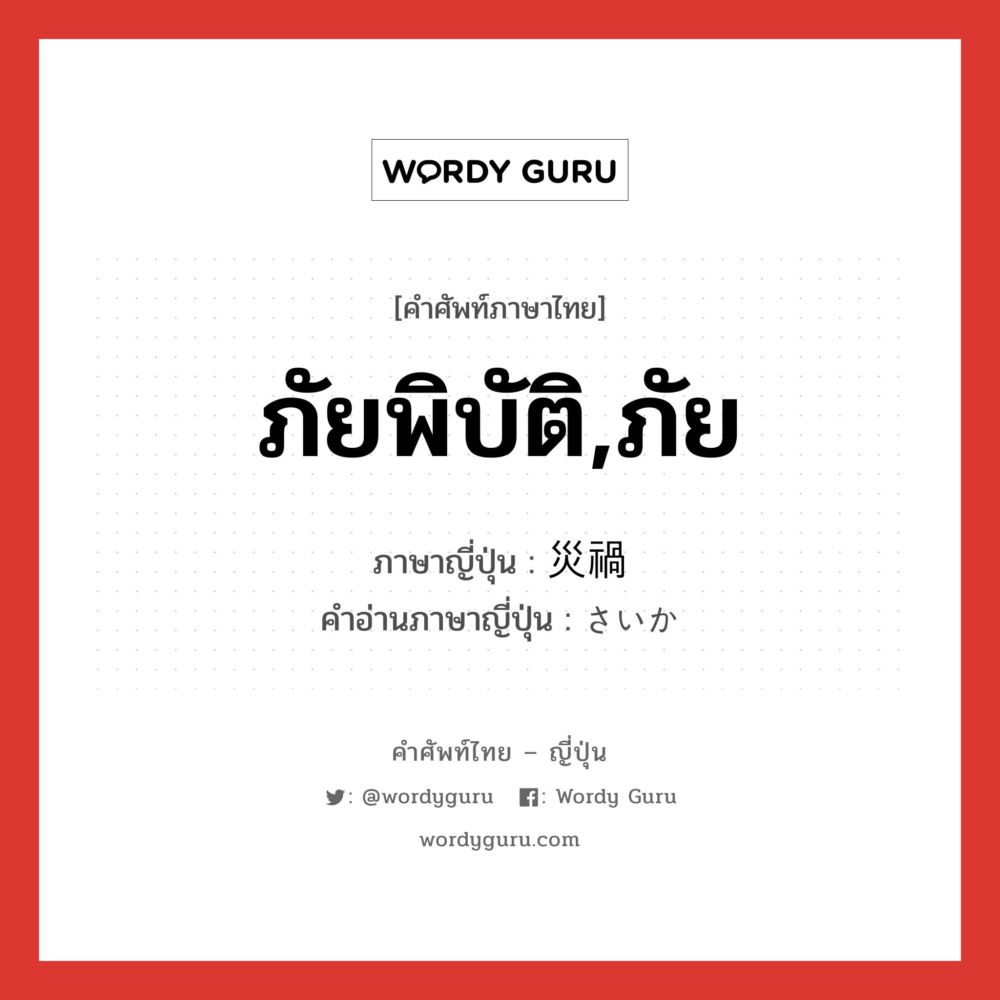 ภัยพิบัติ,ภัย ภาษาญี่ปุ่นคืออะไร, คำศัพท์ภาษาไทย - ญี่ปุ่น ภัยพิบัติ,ภัย ภาษาญี่ปุ่น 災禍 คำอ่านภาษาญี่ปุ่น さいか หมวด n หมวด n