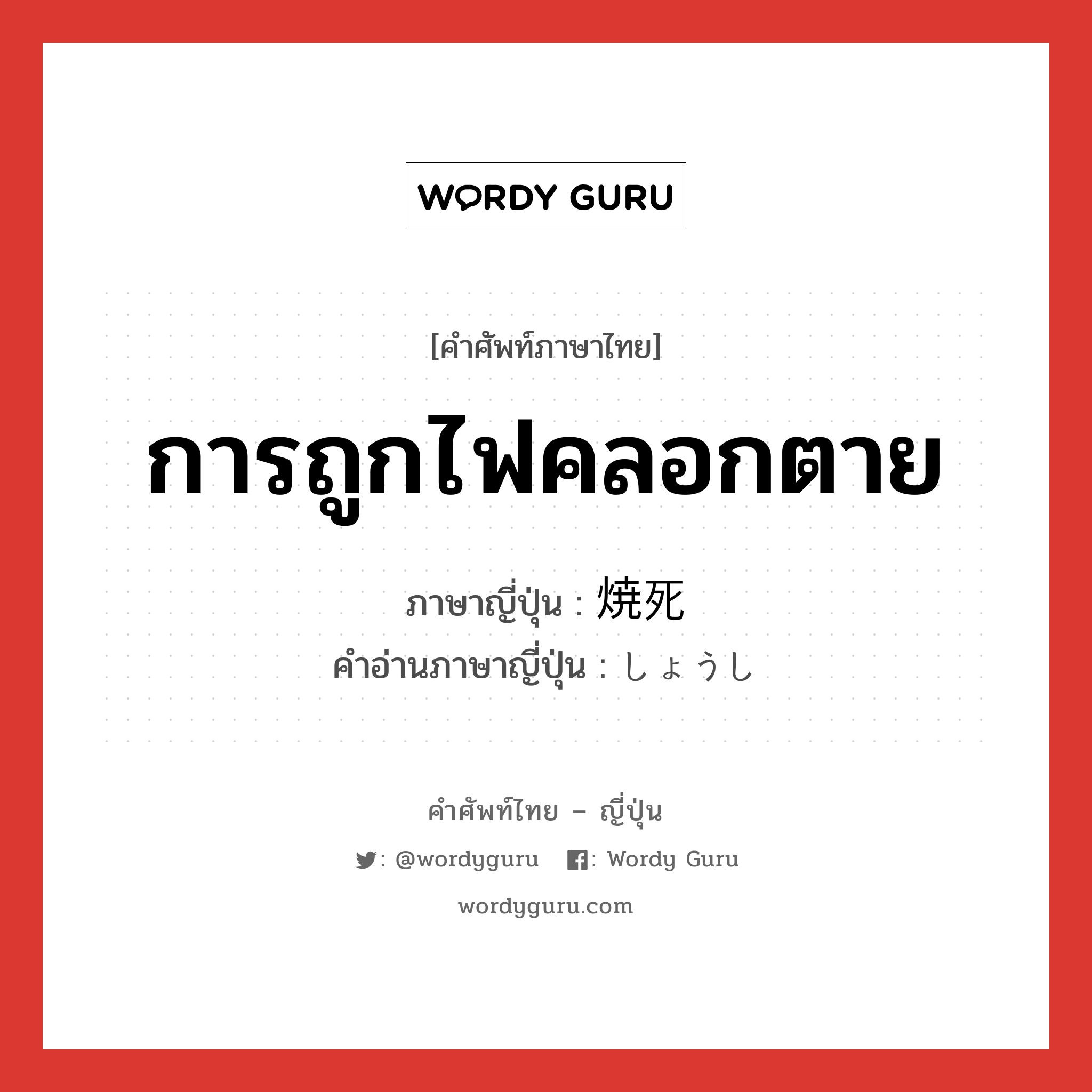 การถูกไฟคลอกตาย ภาษาญี่ปุ่นคืออะไร, คำศัพท์ภาษาไทย - ญี่ปุ่น การถูกไฟคลอกตาย ภาษาญี่ปุ่น 焼死 คำอ่านภาษาญี่ปุ่น しょうし หมวด n หมวด n