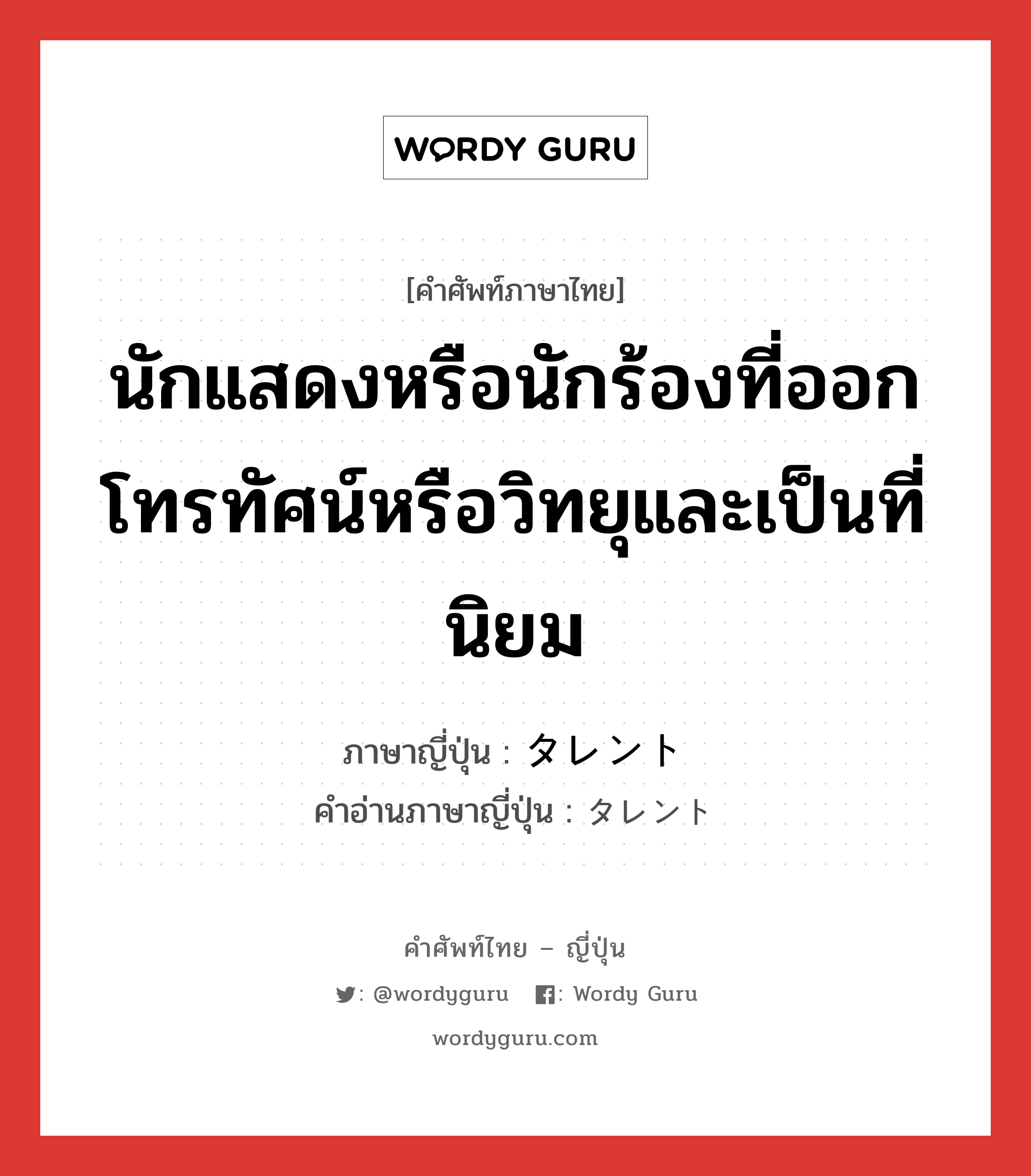 นักแสดงหรือนักร้องที่ออกโทรทัศน์หรือวิทยุและเป็นที่นิยม ภาษาญี่ปุ่นคืออะไร, คำศัพท์ภาษาไทย - ญี่ปุ่น นักแสดงหรือนักร้องที่ออกโทรทัศน์หรือวิทยุและเป็นที่นิยม ภาษาญี่ปุ่น タレント คำอ่านภาษาญี่ปุ่น タレント หมวด n หมวด n