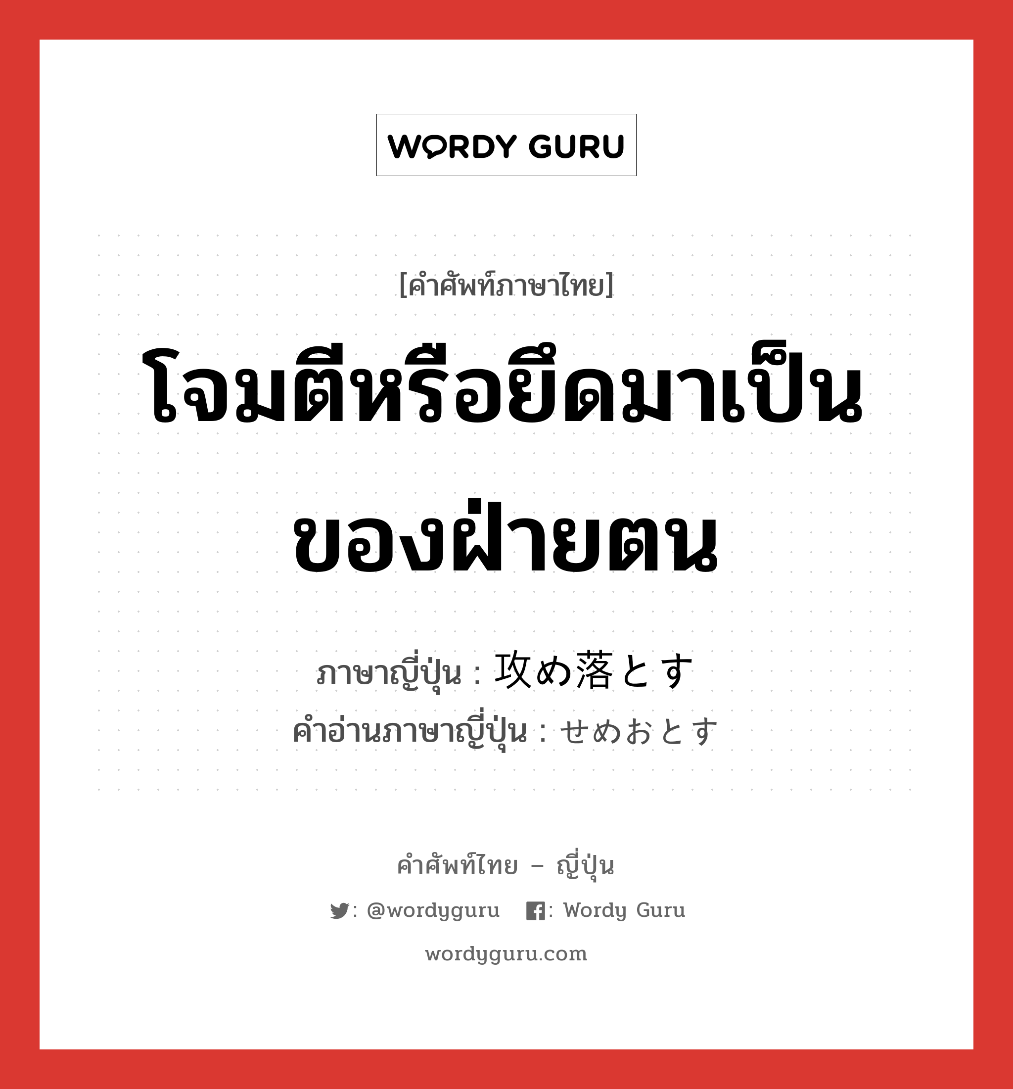 โจมตีหรือยึดมาเป็นของฝ่ายตน ภาษาญี่ปุ่นคืออะไร, คำศัพท์ภาษาไทย - ญี่ปุ่น โจมตีหรือยึดมาเป็นของฝ่ายตน ภาษาญี่ปุ่น 攻め落とす คำอ่านภาษาญี่ปุ่น せめおとす หมวด v5s หมวด v5s