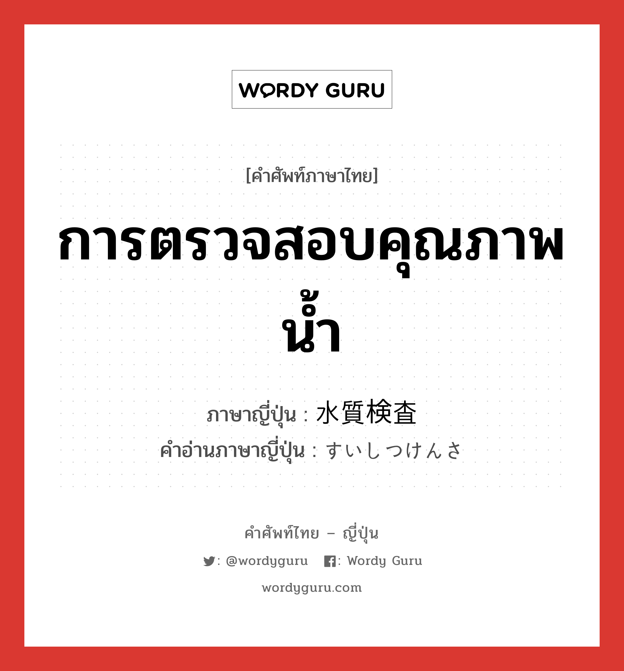 การตรวจสอบคุณภาพน้ำ ภาษาญี่ปุ่นคืออะไร, คำศัพท์ภาษาไทย - ญี่ปุ่น การตรวจสอบคุณภาพน้ำ ภาษาญี่ปุ่น 水質検査 คำอ่านภาษาญี่ปุ่น すいしつけんさ หมวด n หมวด n