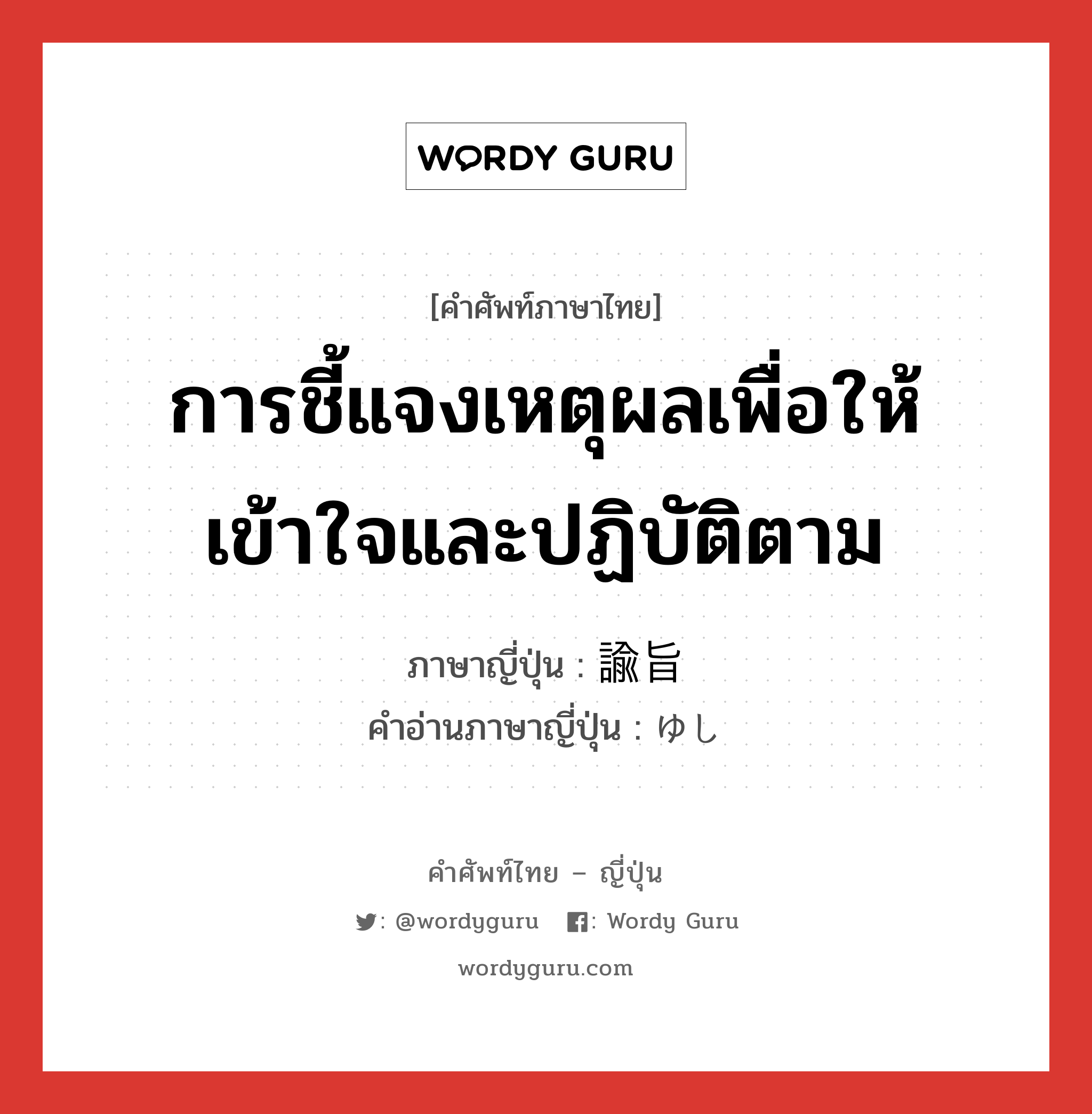 การชี้แจงเหตุผลเพื่อให้เข้าใจและปฏิบัติตาม ภาษาญี่ปุ่นคืออะไร, คำศัพท์ภาษาไทย - ญี่ปุ่น การชี้แจงเหตุผลเพื่อให้เข้าใจและปฏิบัติตาม ภาษาญี่ปุ่น 諭旨 คำอ่านภาษาญี่ปุ่น ゆし หมวด n หมวด n