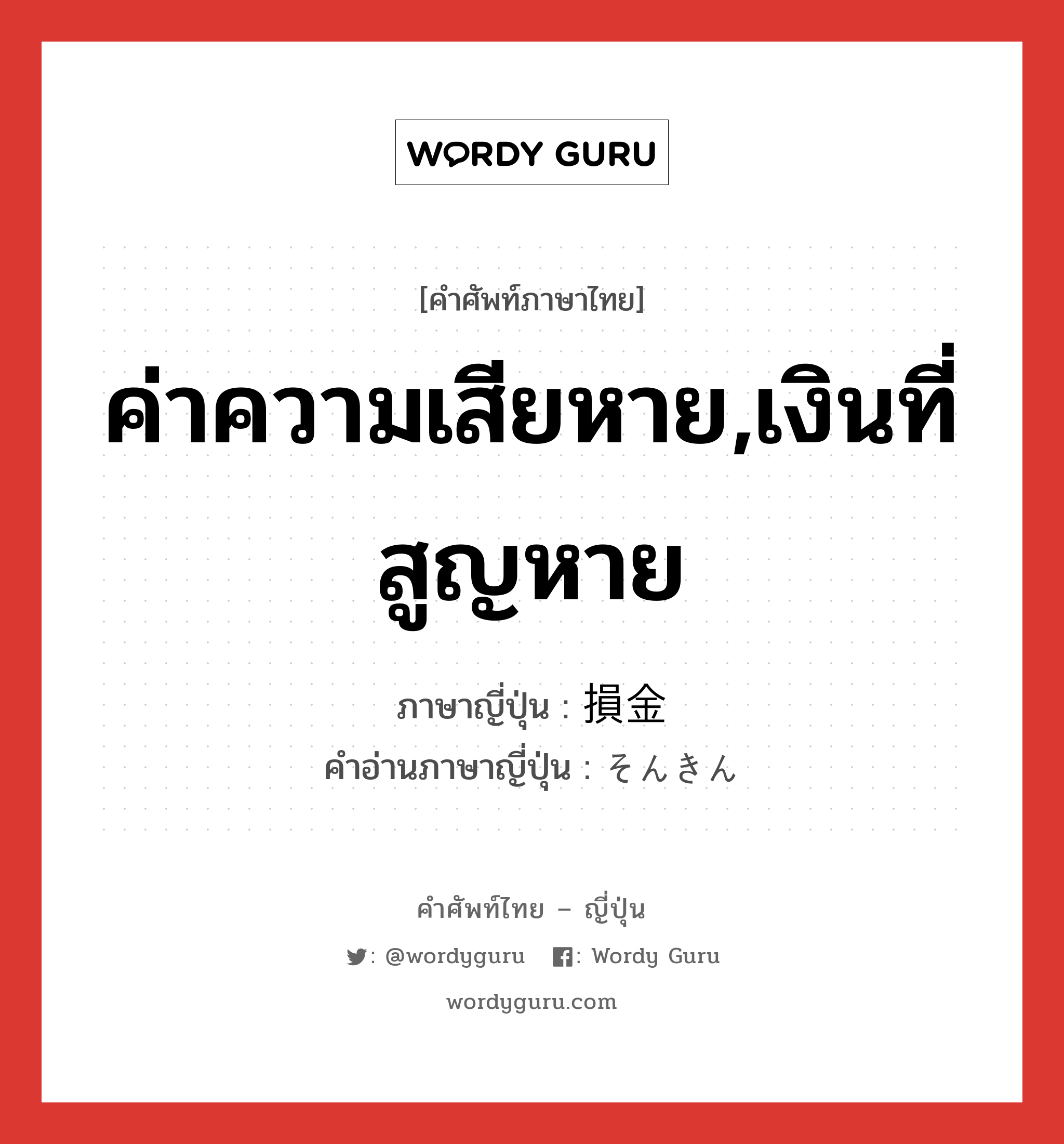 ค่าความเสียหาย,เงินที่สูญหาย ภาษาญี่ปุ่นคืออะไร, คำศัพท์ภาษาไทย - ญี่ปุ่น ค่าความเสียหาย,เงินที่สูญหาย ภาษาญี่ปุ่น 損金 คำอ่านภาษาญี่ปุ่น そんきん หมวด n หมวด n