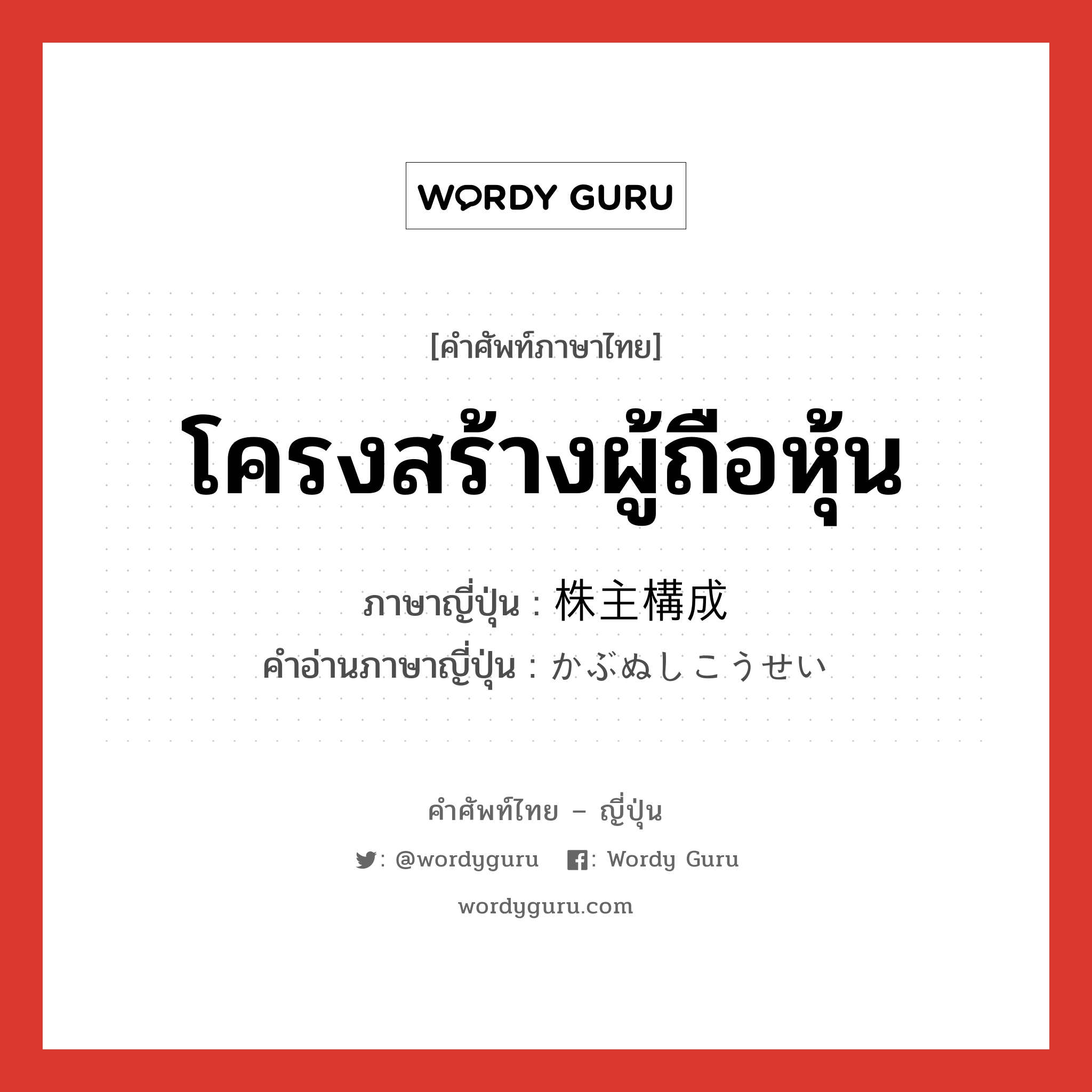 โครงสร้างผู้ถือหุ้น ภาษาญี่ปุ่นคืออะไร, คำศัพท์ภาษาไทย - ญี่ปุ่น โครงสร้างผู้ถือหุ้น ภาษาญี่ปุ่น 株主構成 คำอ่านภาษาญี่ปุ่น かぶぬしこうせい หมวด n หมวด n