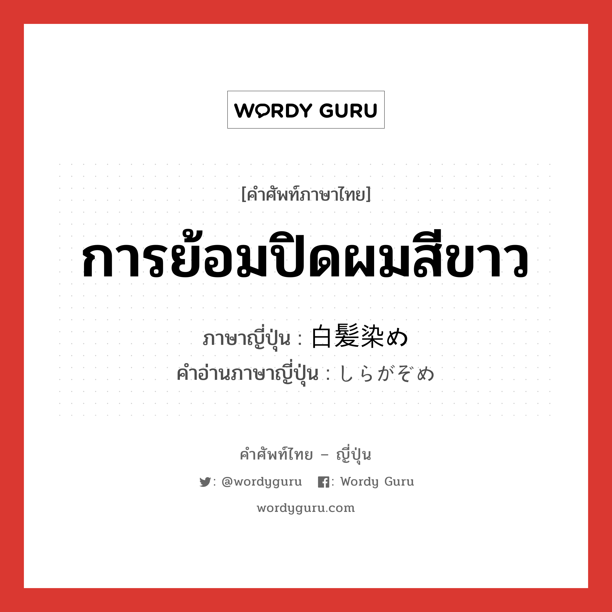 การย้อมปิดผมสีขาว ภาษาญี่ปุ่นคืออะไร, คำศัพท์ภาษาไทย - ญี่ปุ่น การย้อมปิดผมสีขาว ภาษาญี่ปุ่น 白髪染め คำอ่านภาษาญี่ปุ่น しらがぞめ หมวด n หมวด n