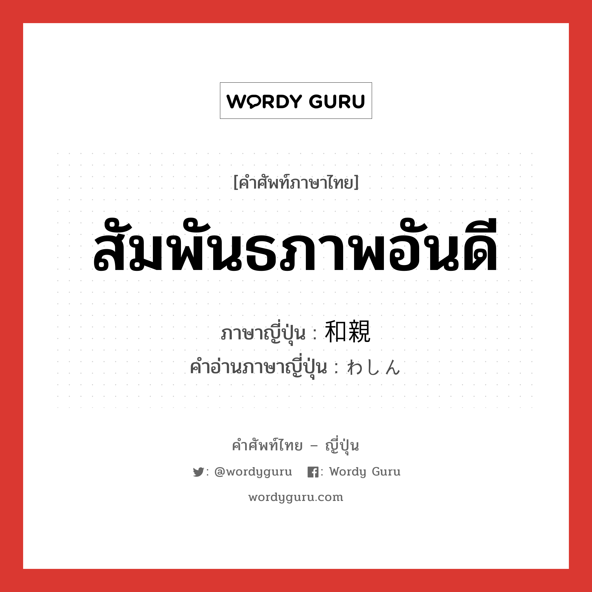 สัมพันธภาพอันดี ภาษาญี่ปุ่นคืออะไร, คำศัพท์ภาษาไทย - ญี่ปุ่น สัมพันธภาพอันดี ภาษาญี่ปุ่น 和親 คำอ่านภาษาญี่ปุ่น わしん หมวด n หมวด n