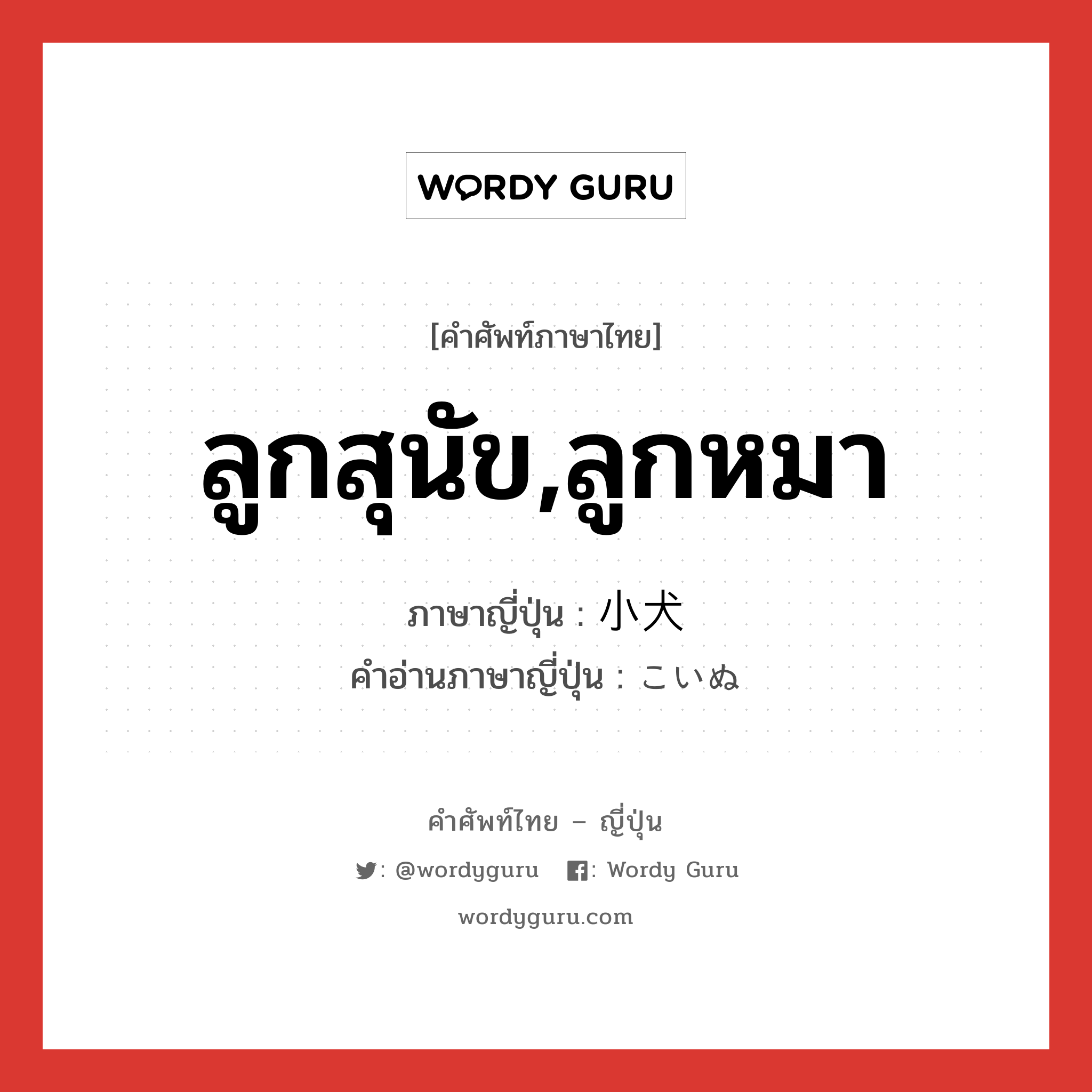 ลูกสุนัข,ลูกหมา ภาษาญี่ปุ่นคืออะไร, คำศัพท์ภาษาไทย - ญี่ปุ่น ลูกสุนัข,ลูกหมา ภาษาญี่ปุ่น 小犬 คำอ่านภาษาญี่ปุ่น こいぬ หมวด n หมวด n