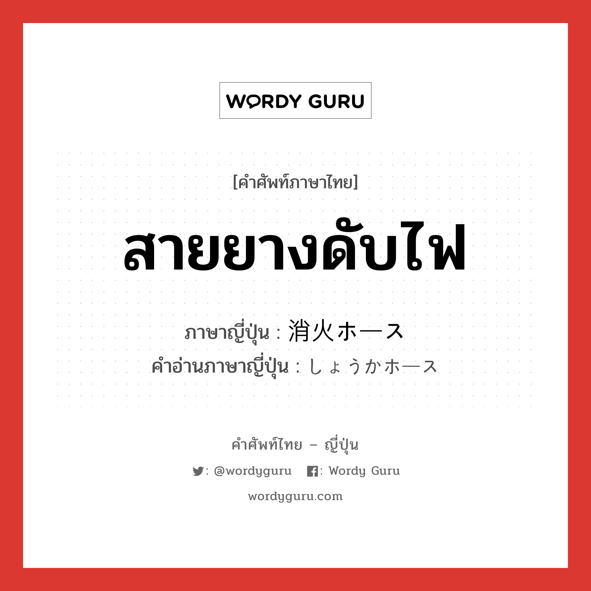 สายยางดับไฟ ภาษาญี่ปุ่นคืออะไร, คำศัพท์ภาษาไทย - ญี่ปุ่น สายยางดับไฟ ภาษาญี่ปุ่น 消火ホース คำอ่านภาษาญี่ปุ่น しょうかホース หมวด n หมวด n